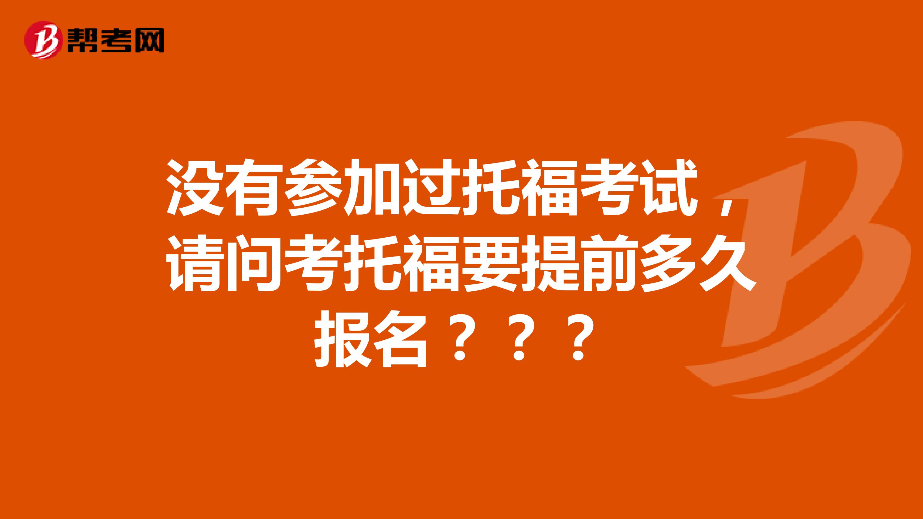 没有参加过托福考试,请问考托福要提前多久报名???