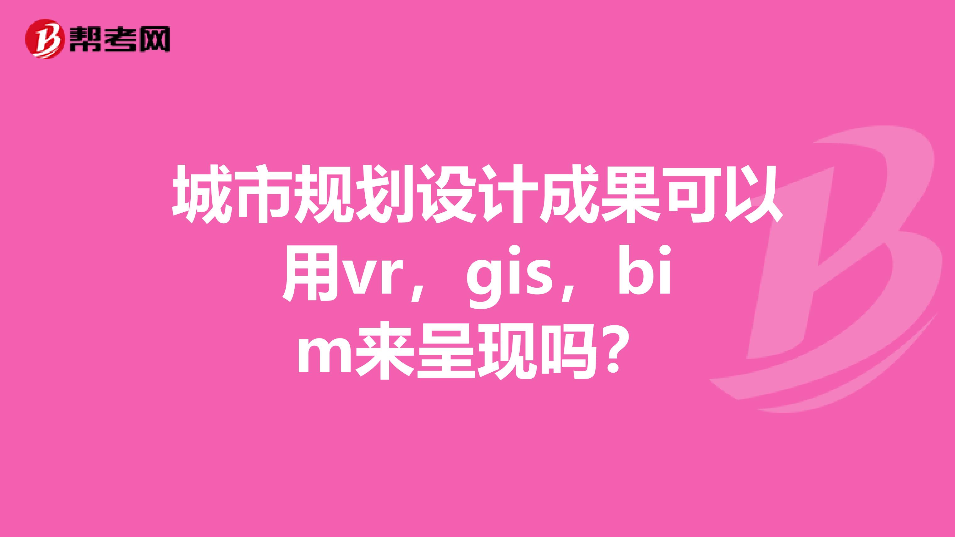 城市规划设计成果可以用vr,gis,bim来呈现吗?