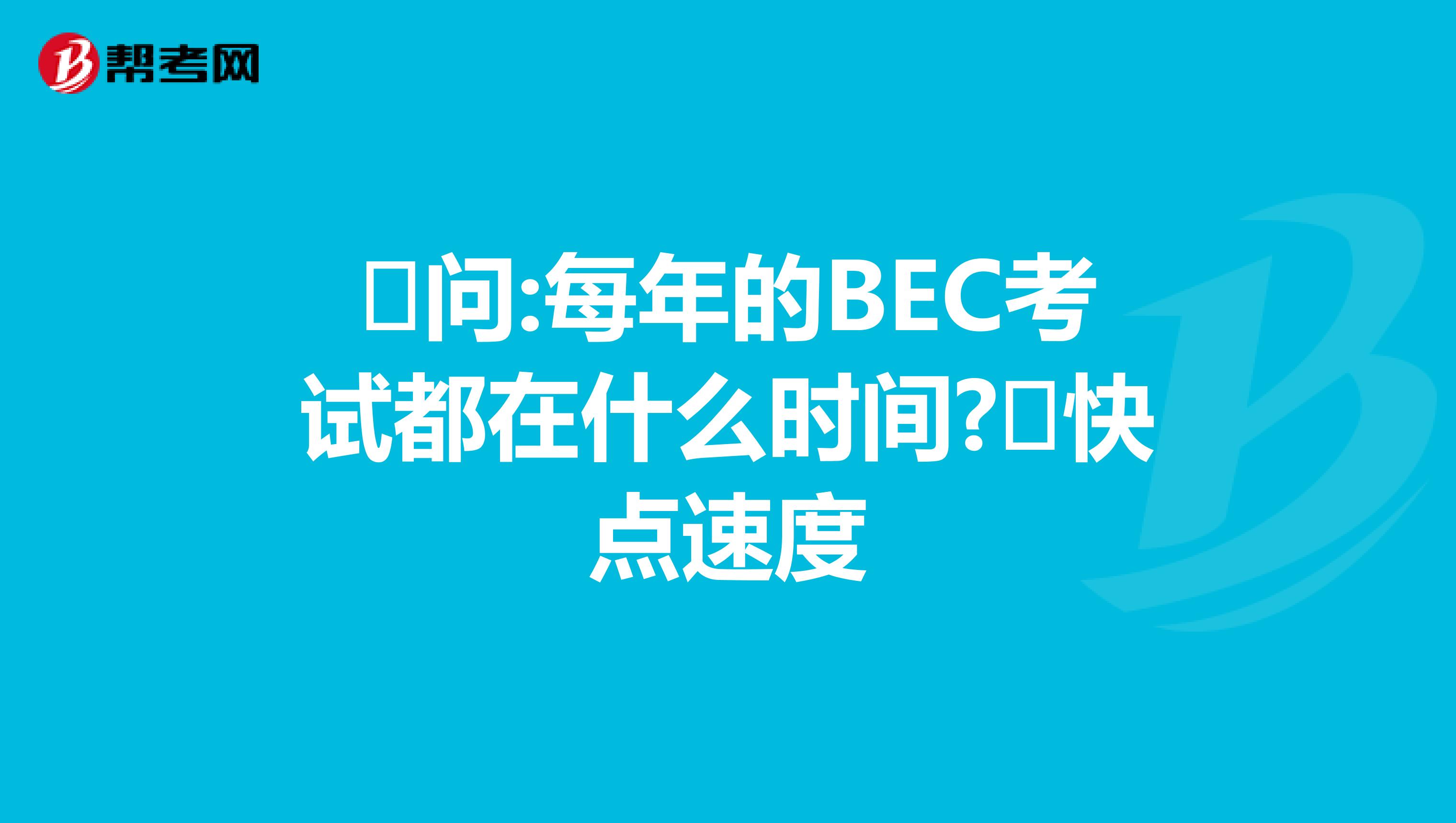 问:每年的BEC考试都在什么时间?快点速度