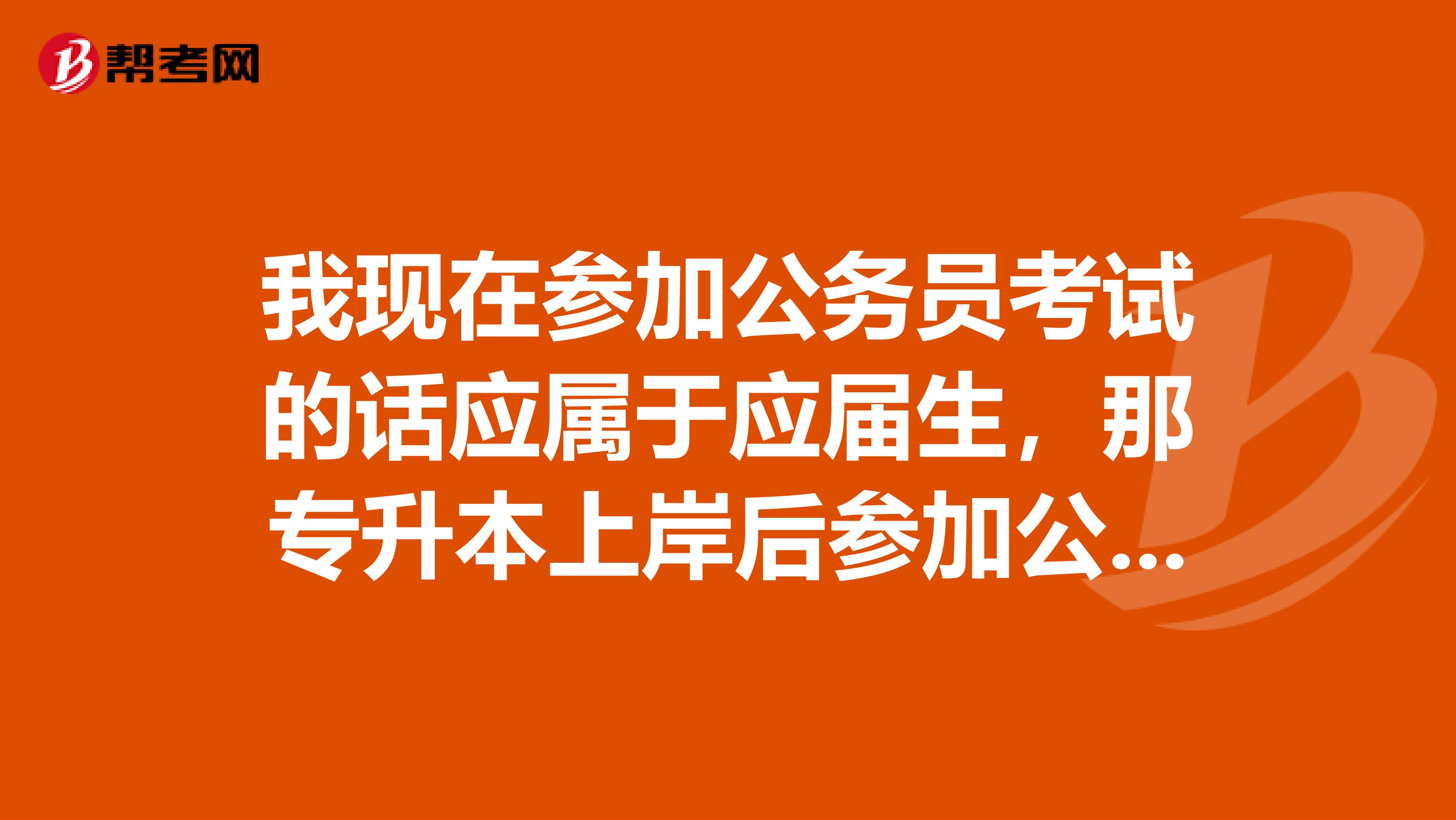 我现在参加公务员考试的话应属于应届生,那专升本上岸后参加公务员考试属于应届生还是往届生?