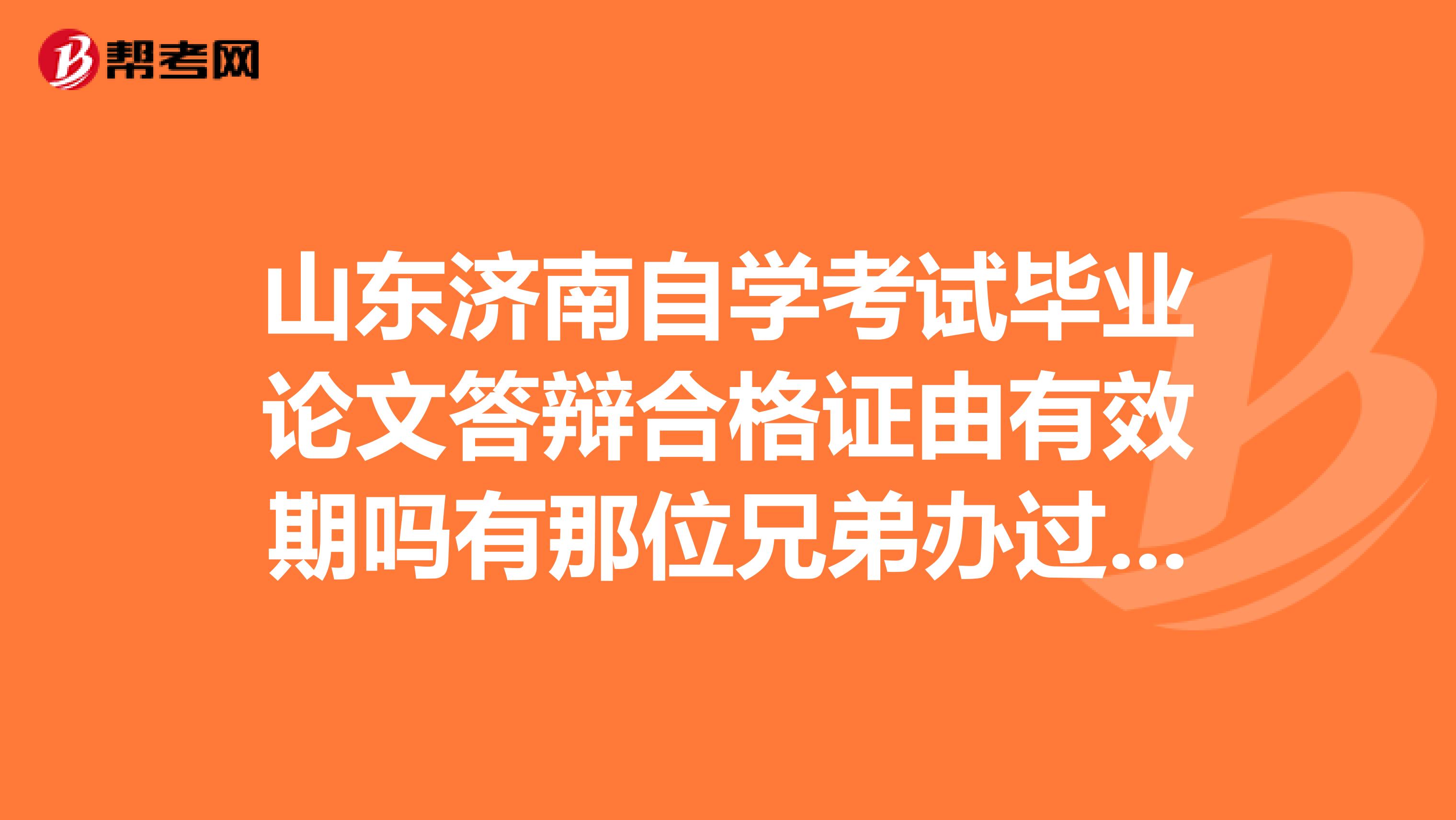 山东济南自学考试毕业论文答辩合格证由有效期吗有那位兄弟办过，告诉一下流程