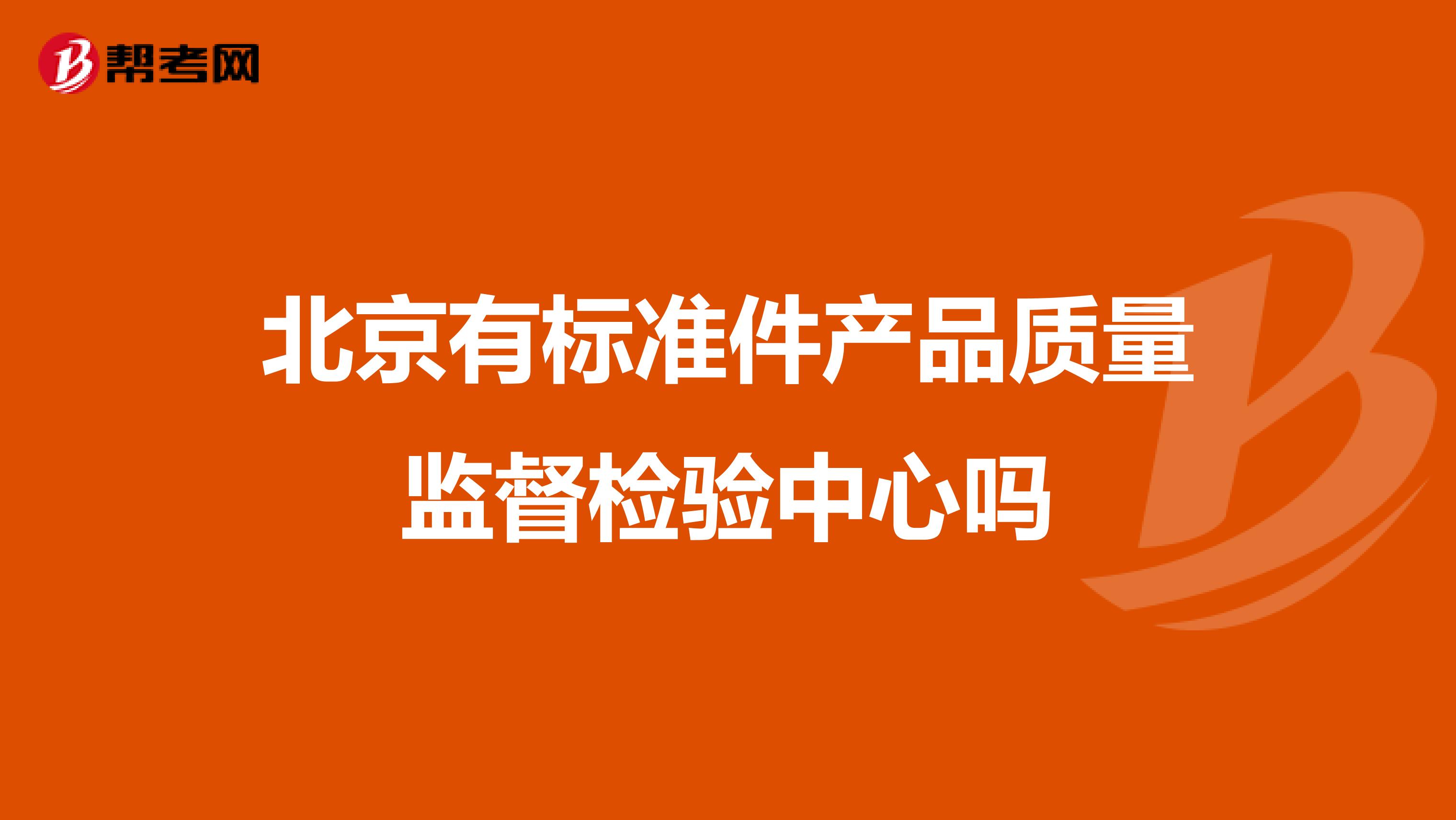 北京有标准件产品质量监督检验中心吗