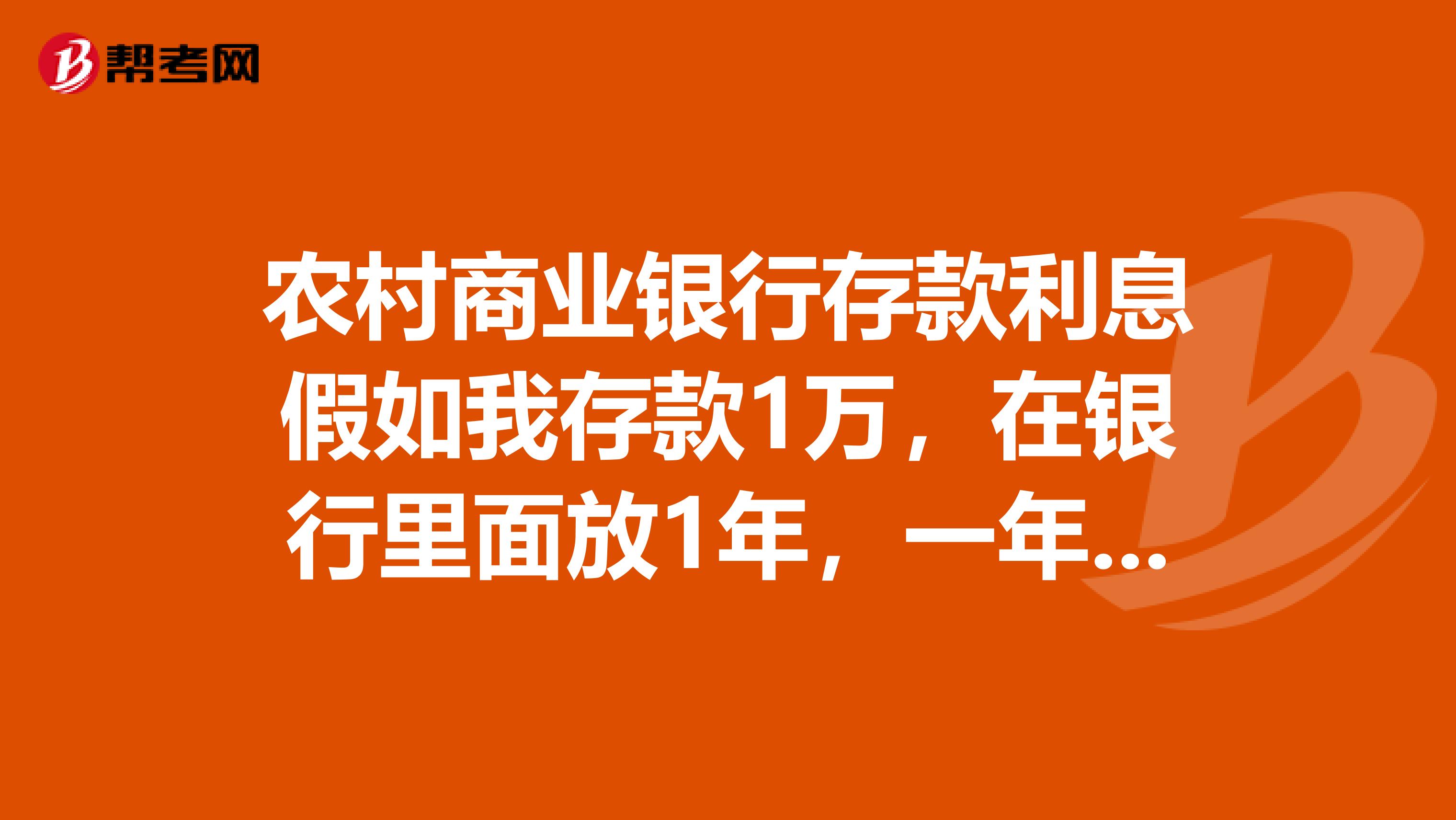 农村商业银行存款利息假如我存款1万,在银行里面放1年,一年的利息是多少,按现在的利息来算,帮我算算。
