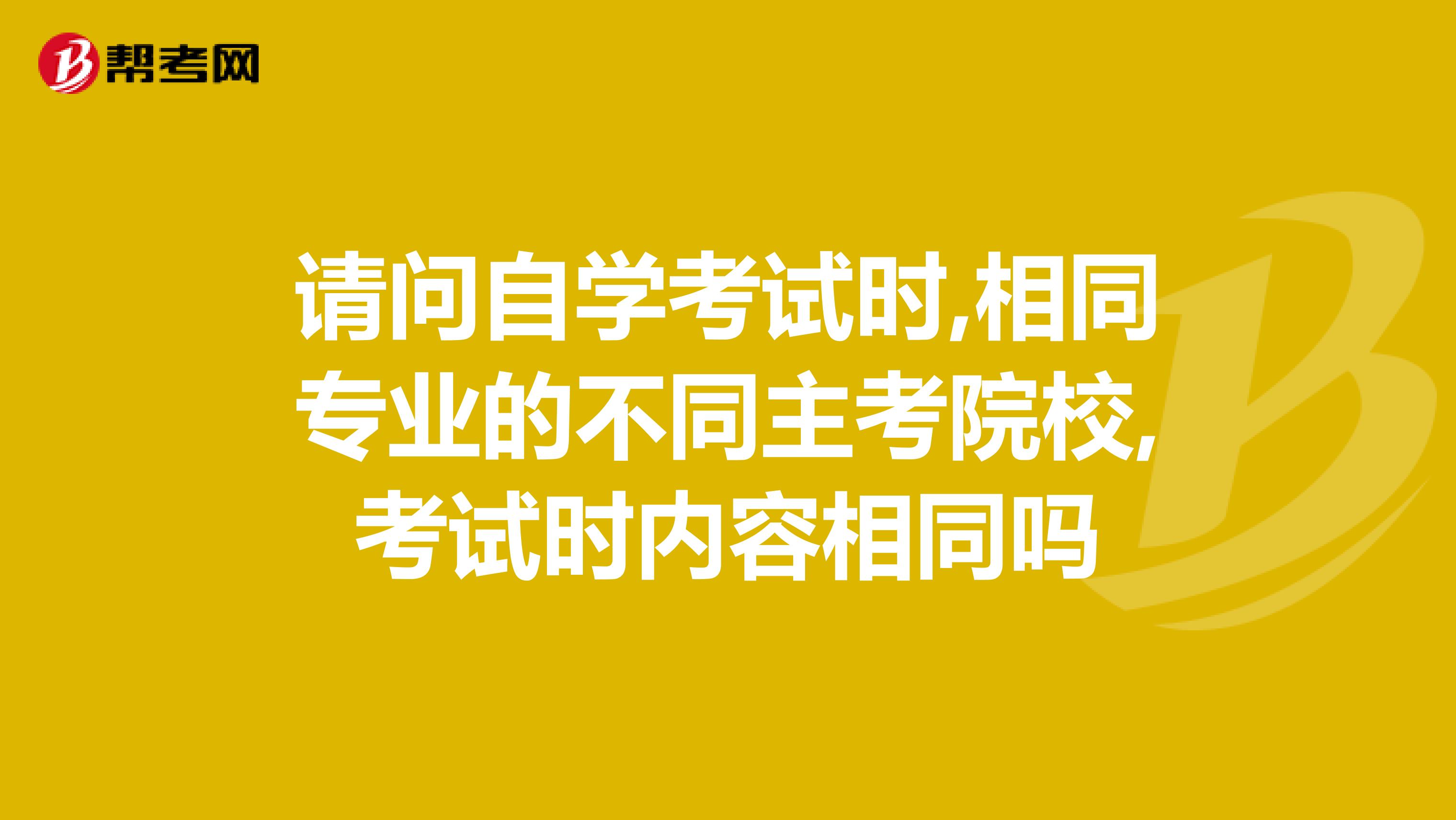 请问自学考试时,相同专业的不同主考院校,考试时内容相同吗