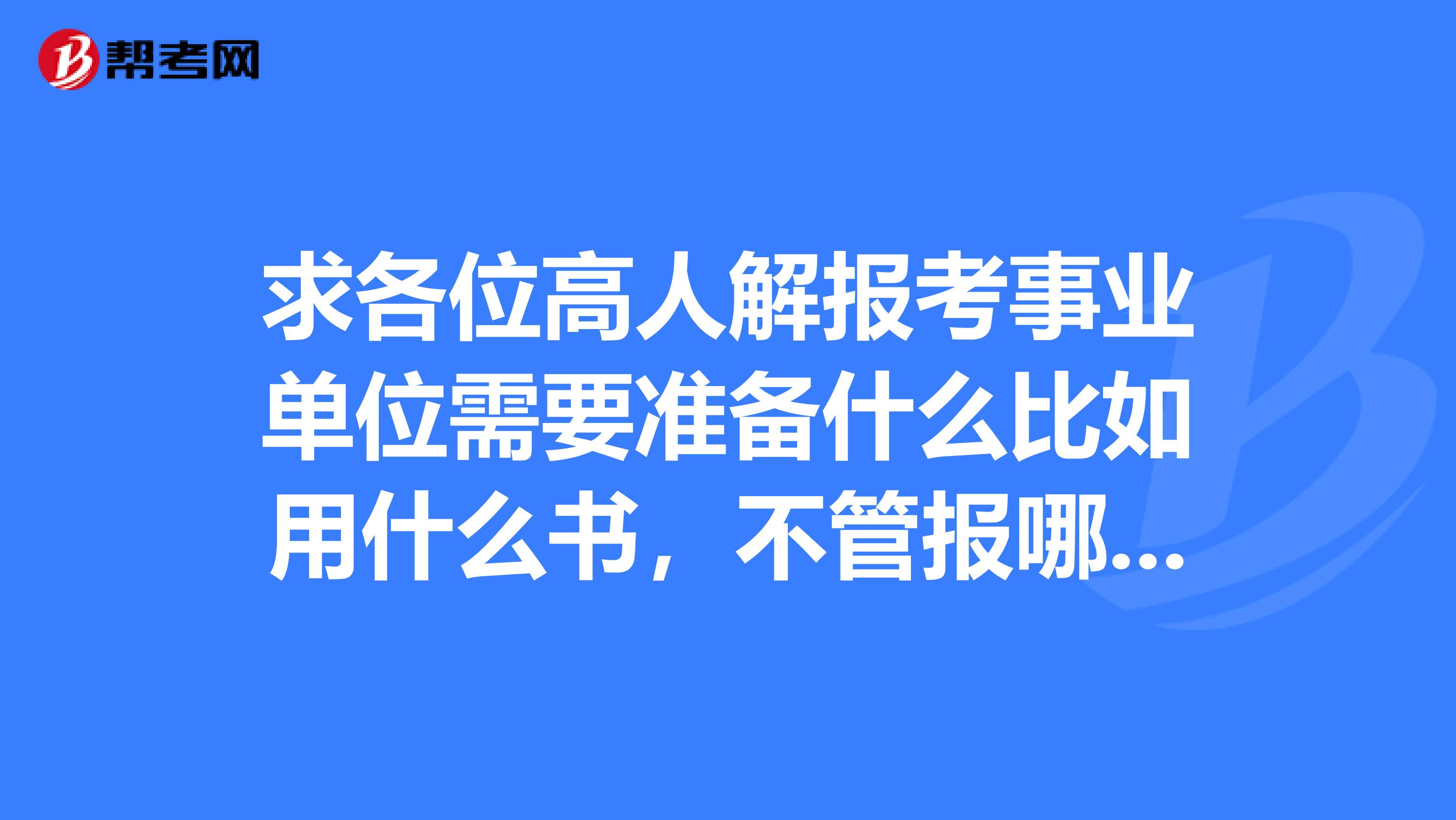 求各位高人解报考事业单位需要准备什么比如用什么书,不管报哪个事业单位考会考的是什么内容,