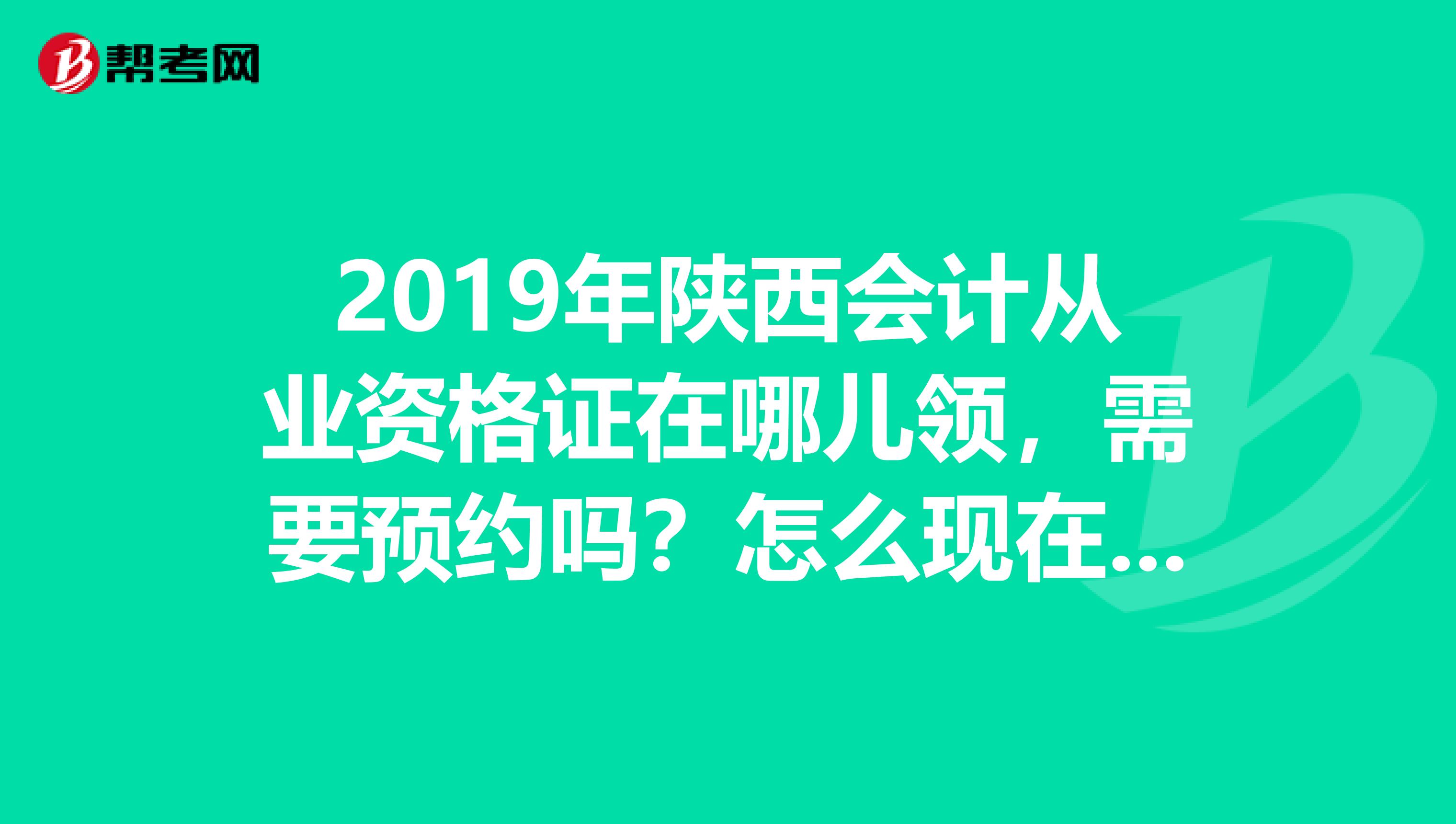2019年陕西会计从业资格证在哪儿领，需要预约吗？怎么现在陕西考试界预约不了？