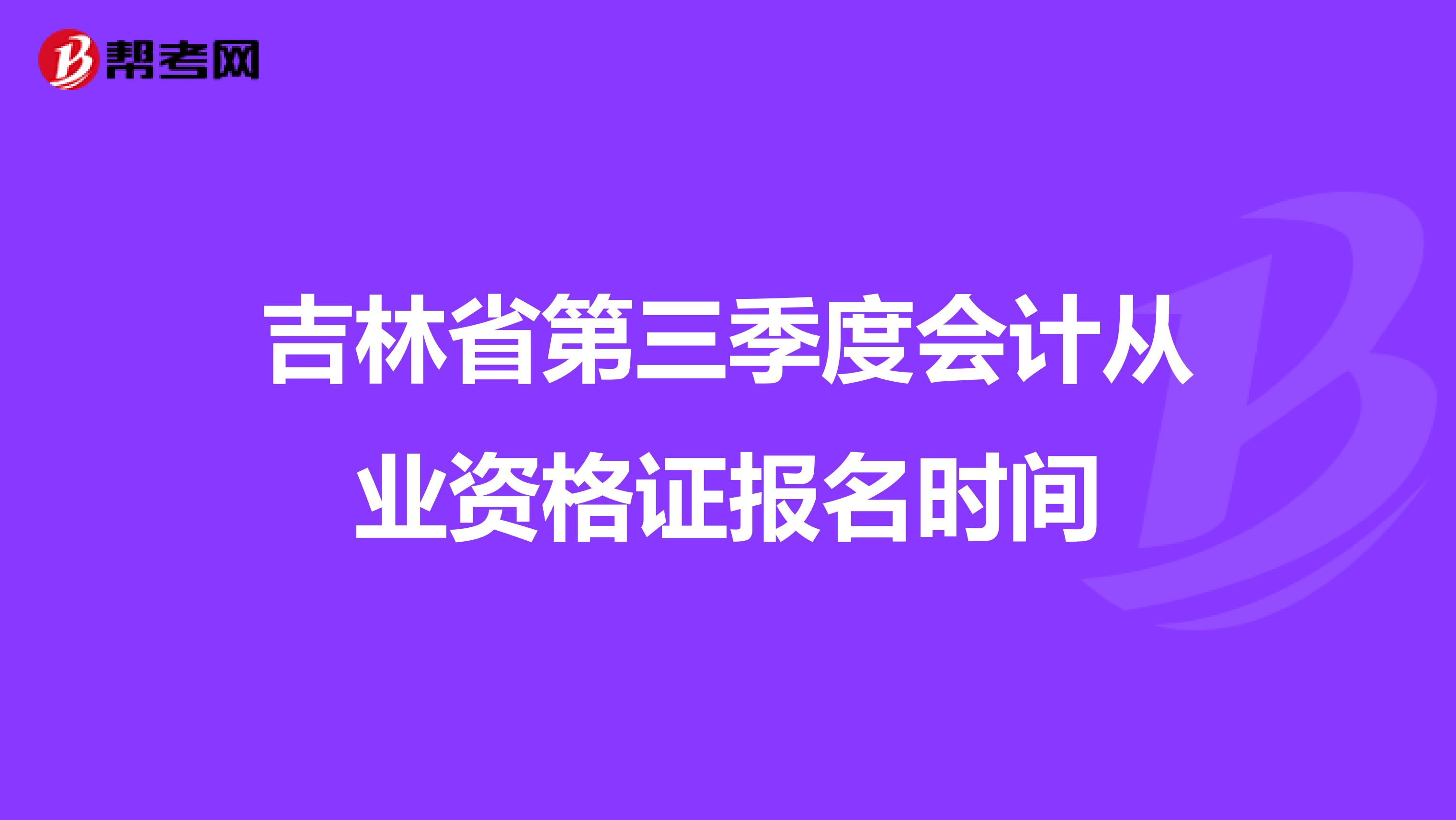 吉林省第三季度会计从业资格证报名时间