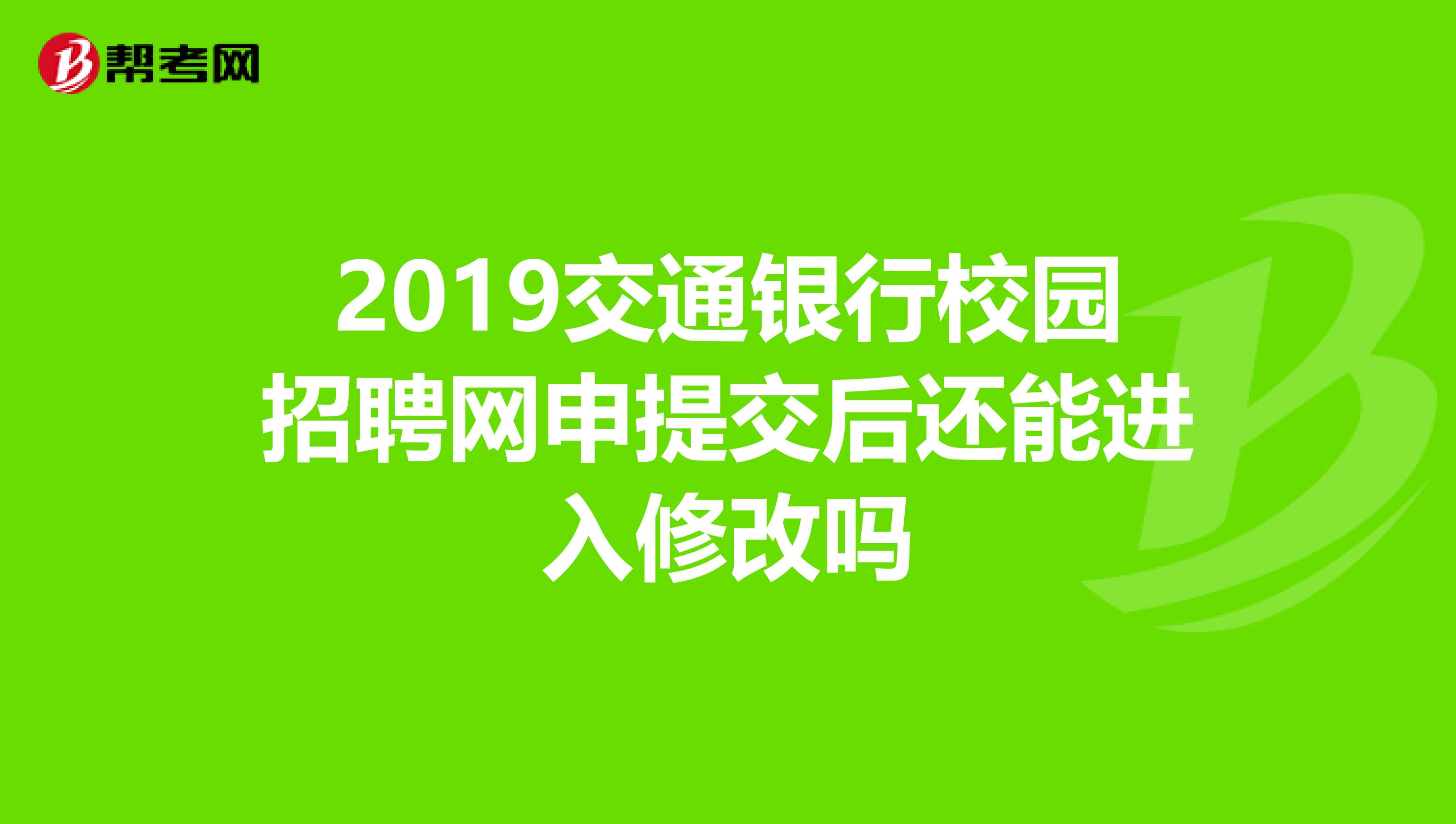 2019交通银行校园招聘网申提交后还能进入修改吗