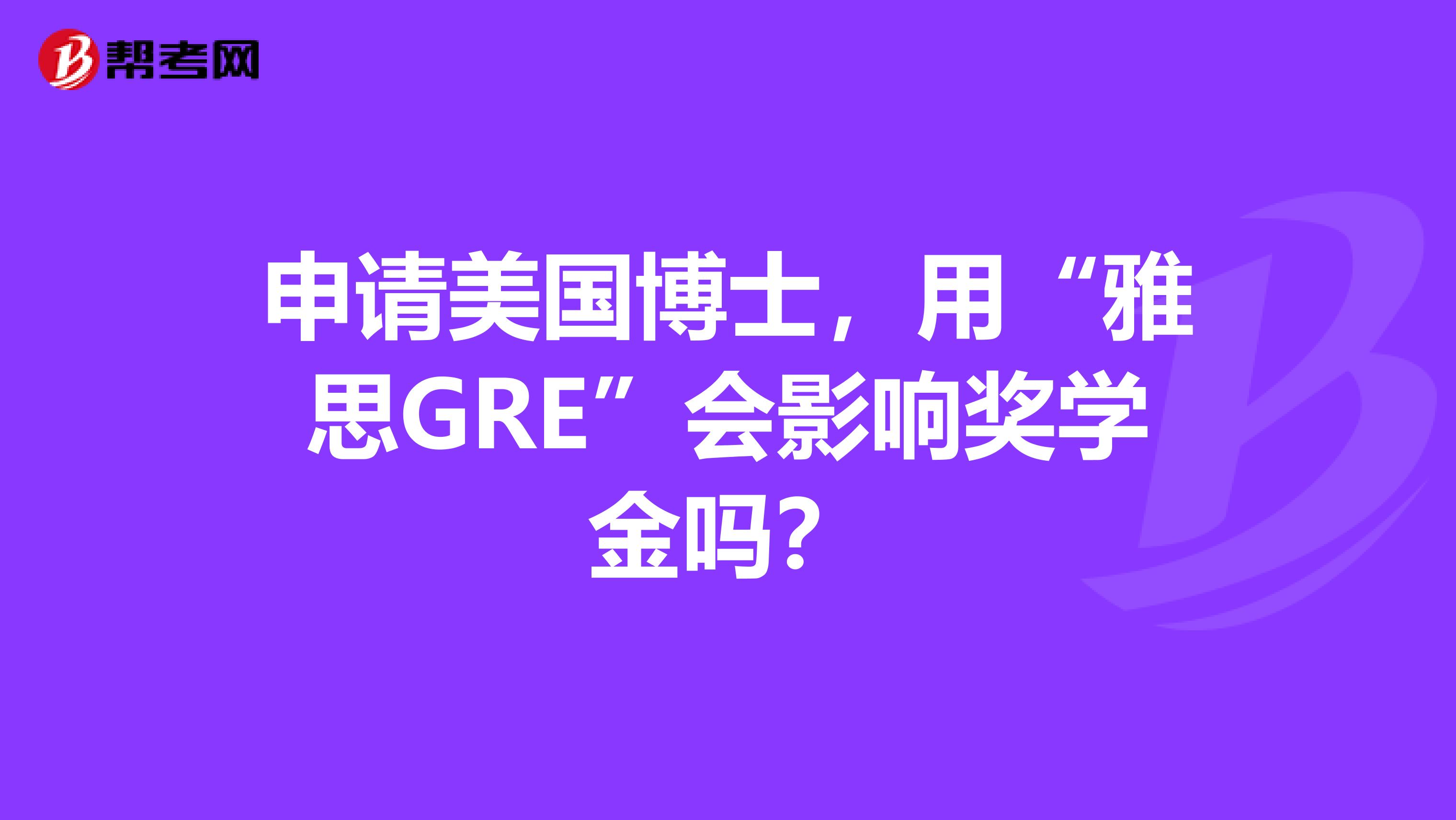 申请美国博士，用“雅思GRE”会影响奖学金吗？