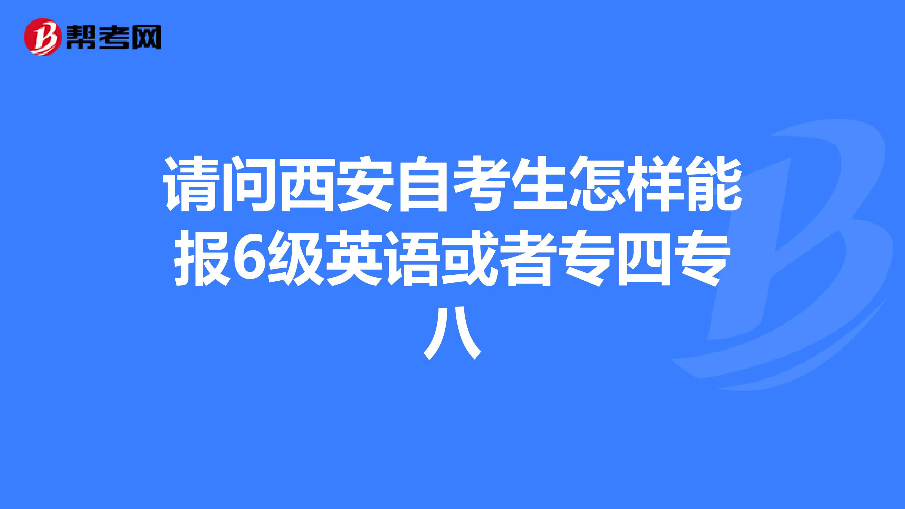 请问西安自考生怎样能报6级英语或者专四专八