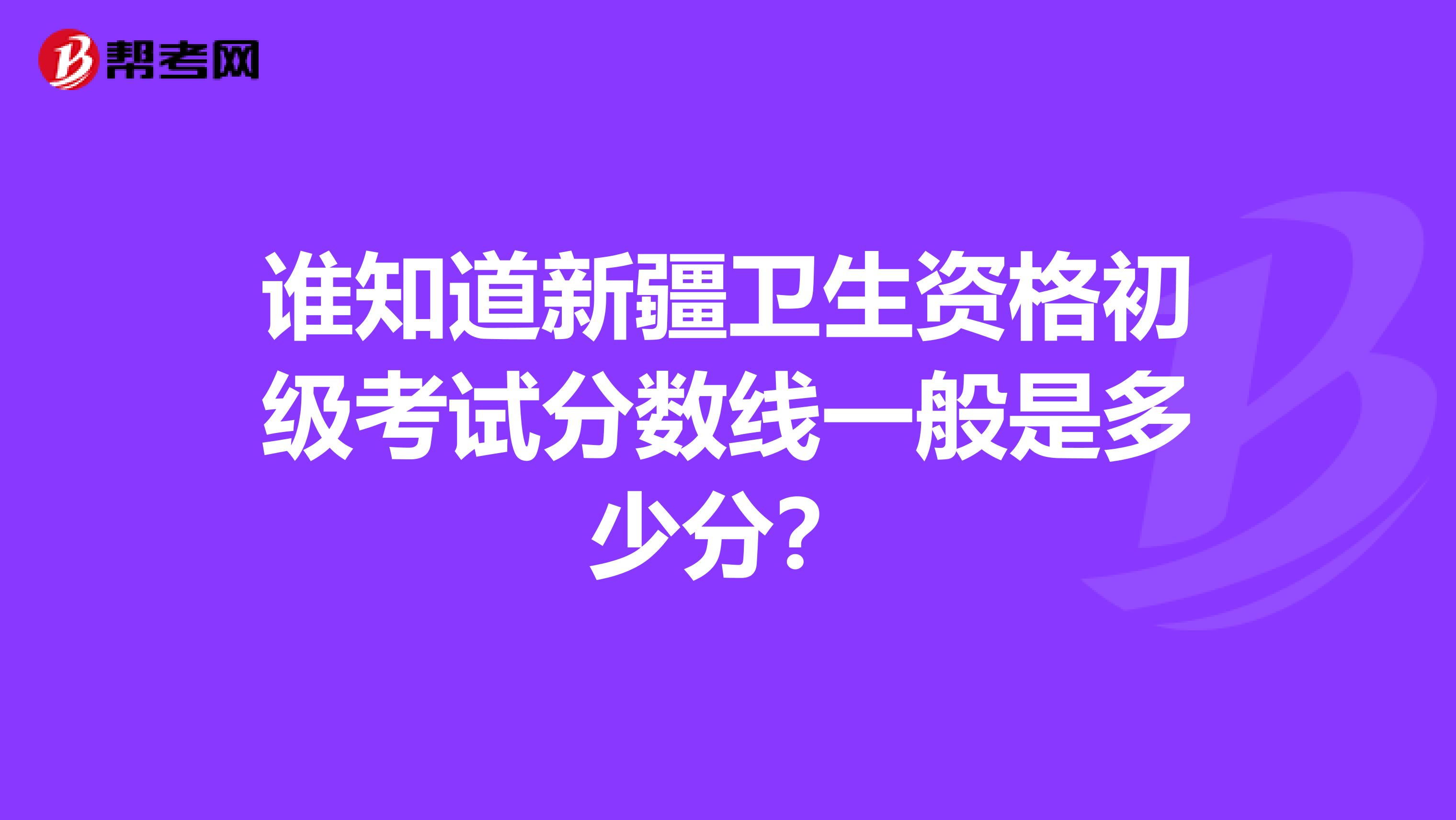 谁知道新疆卫生资格初级考试分数线一般是多少分？