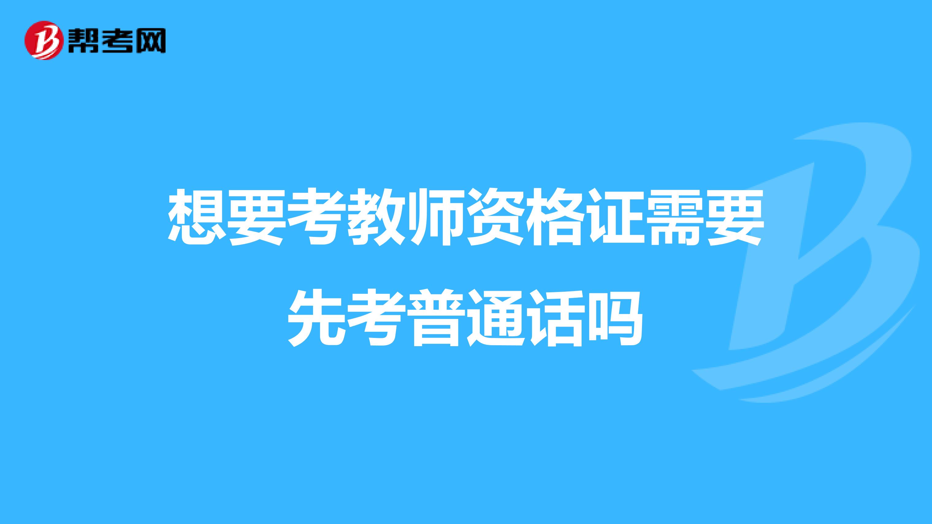 想要考教师资格证需要先考普通话吗