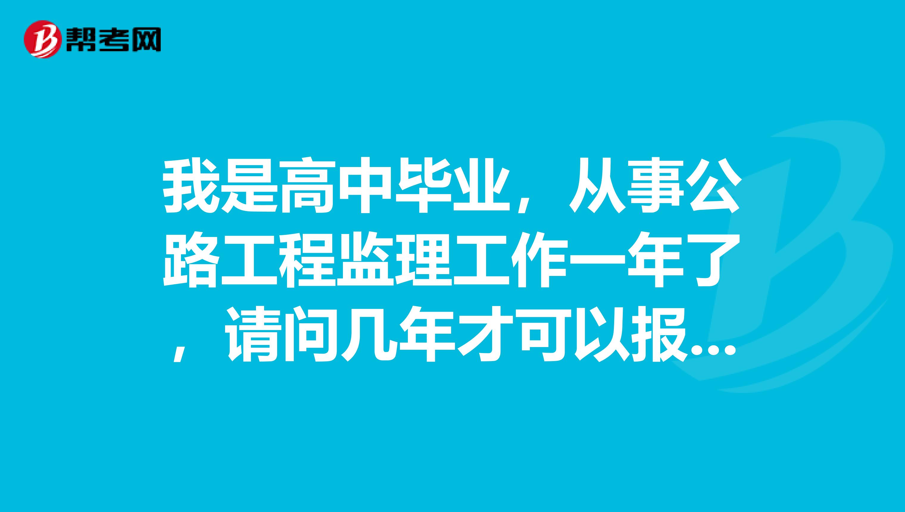 我是高中毕业,从事公路工程监理工作一年了,请问几年才可以报考专业监理工程师啊