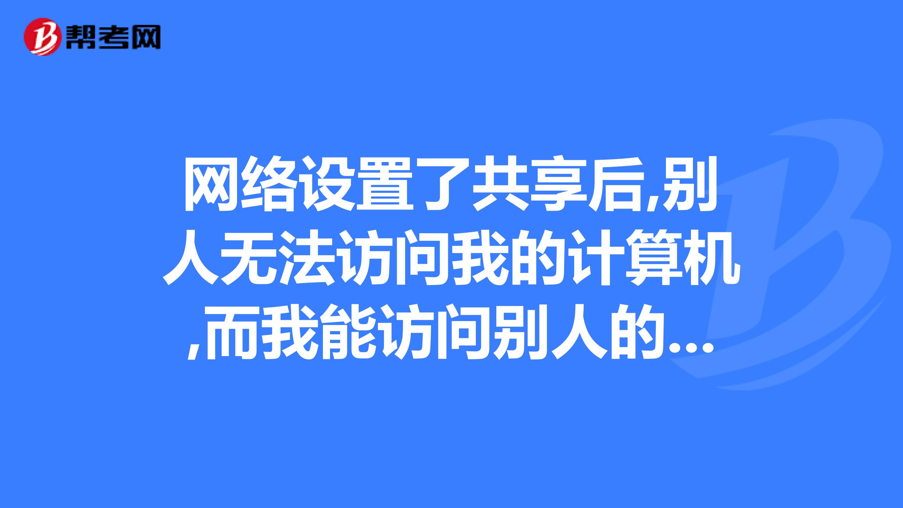 网络设置了共享后,别人无法访问我的计算机,而我能访问别人的计算机.