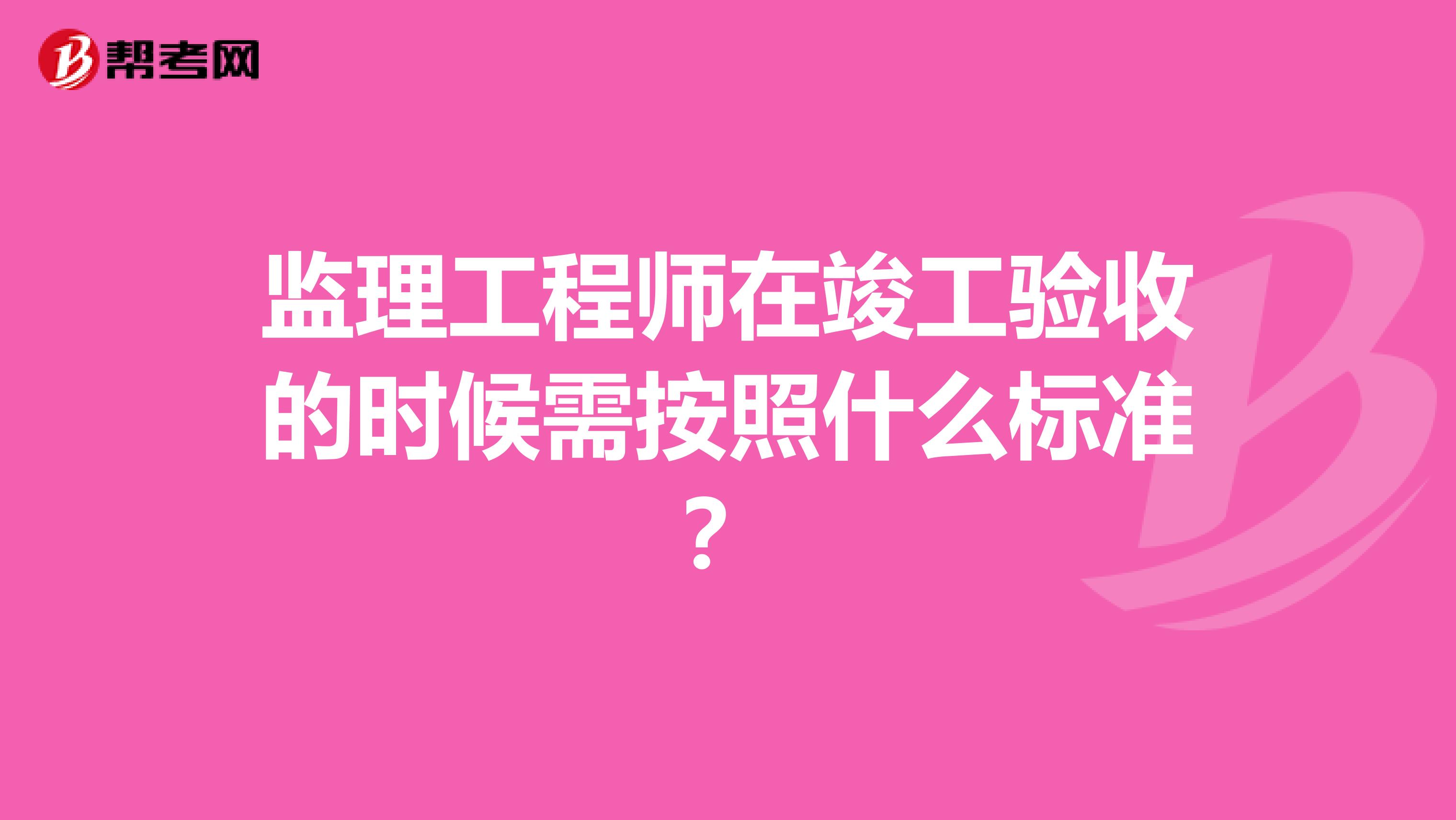 监理工程师在竣工验收的时候需按照什么标准？