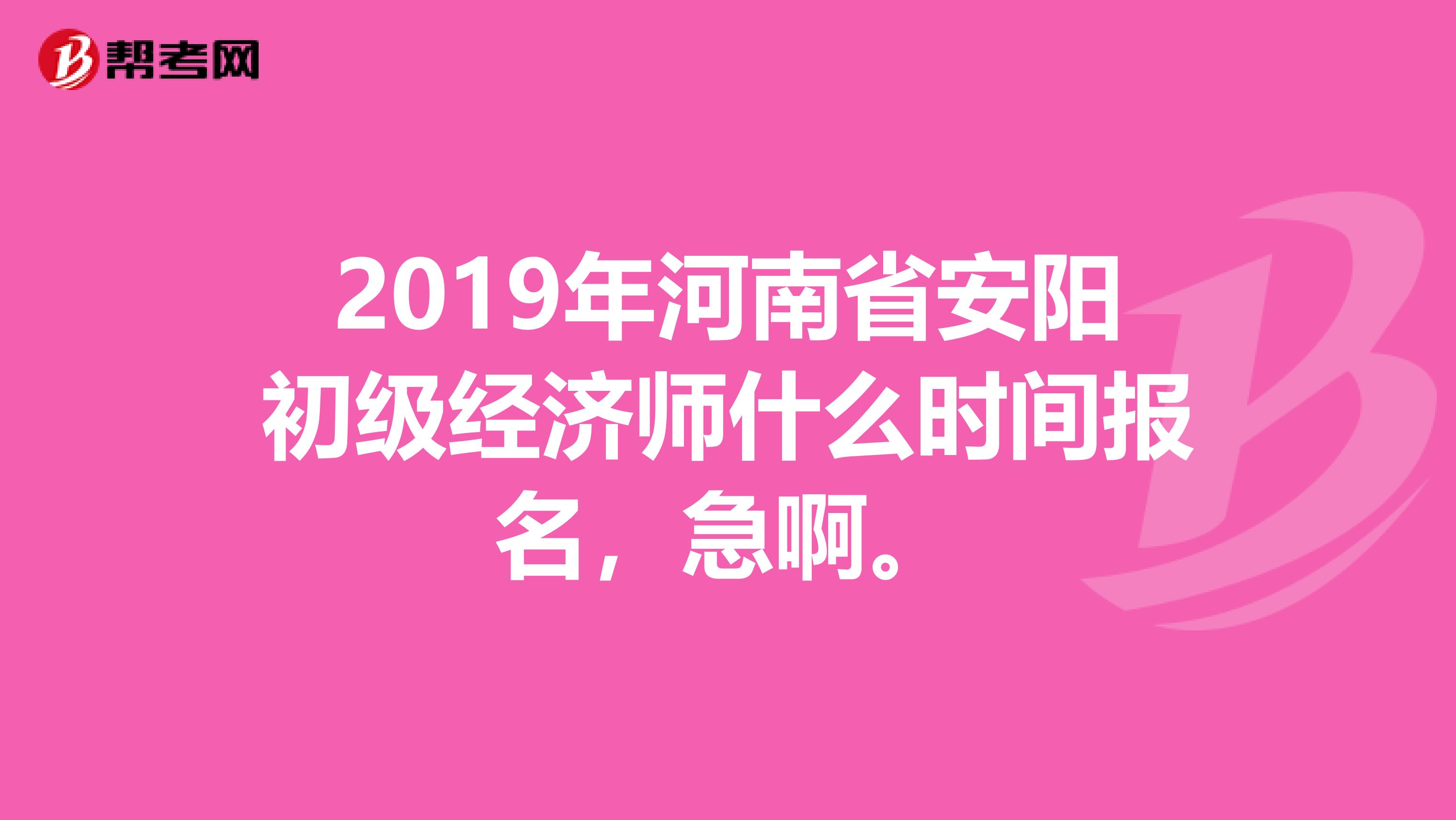 2019年河南省安阳初级经济师什么时间报名，急啊。