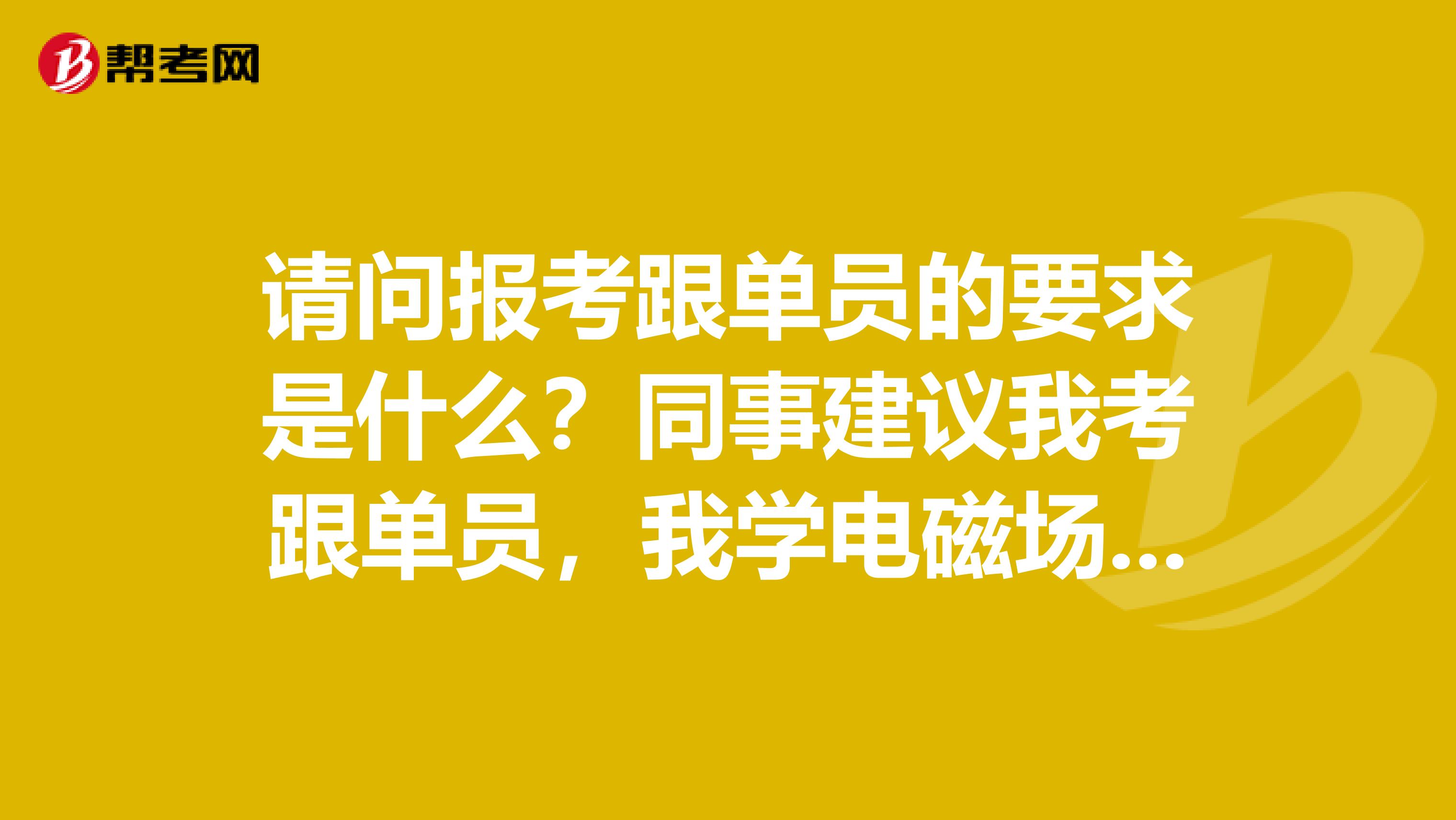 请问报考跟单员的要求是什么？同事建议我考跟单员，我学电磁场与无线技术的，没了解过。