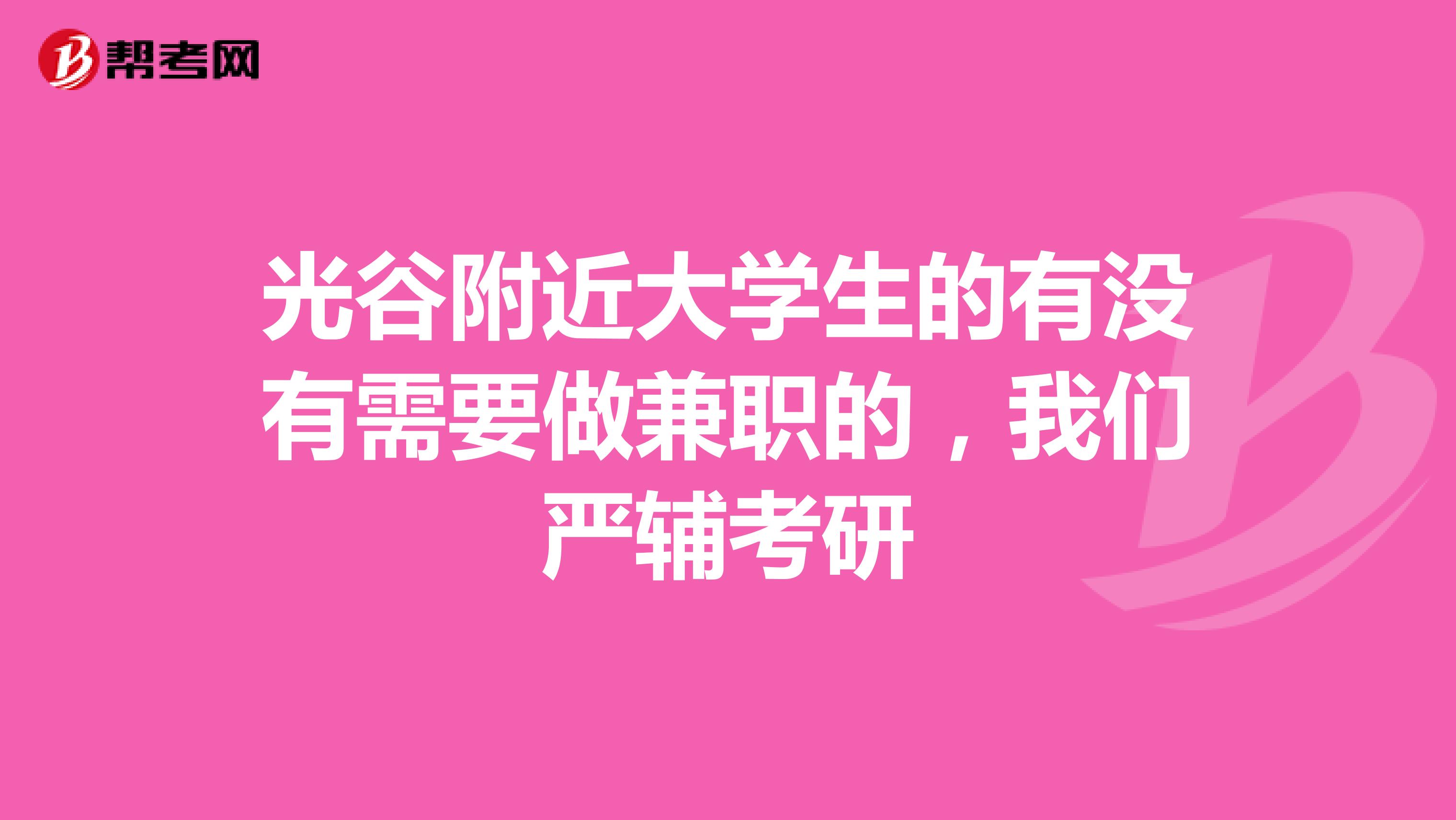 光谷附近大学生的有没有需要做兼职的，我们严辅考研
