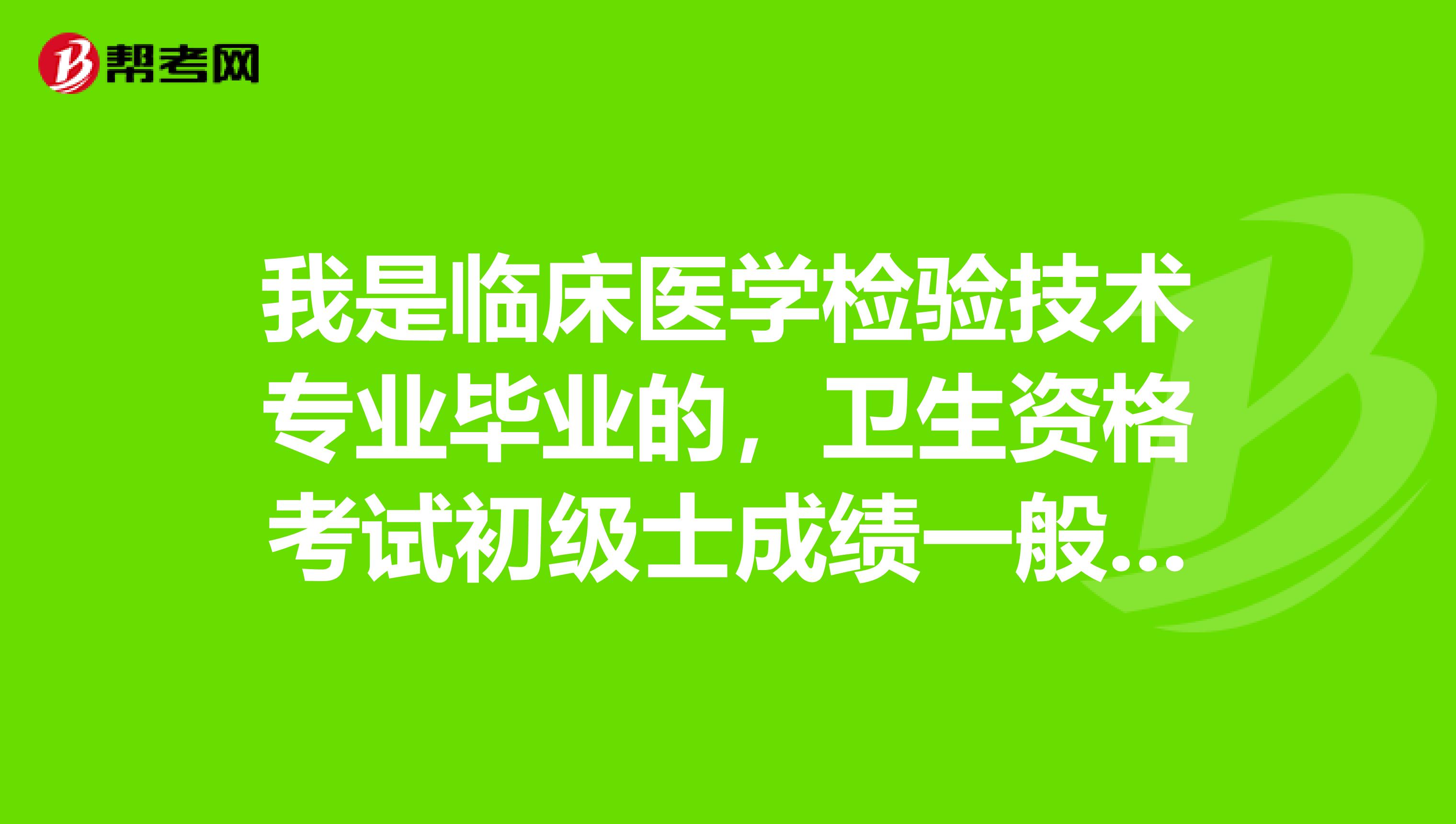 我是臨床醫學檢驗技術專業畢業的，衛生資格考試初級士成績一般什么時候出來呢？