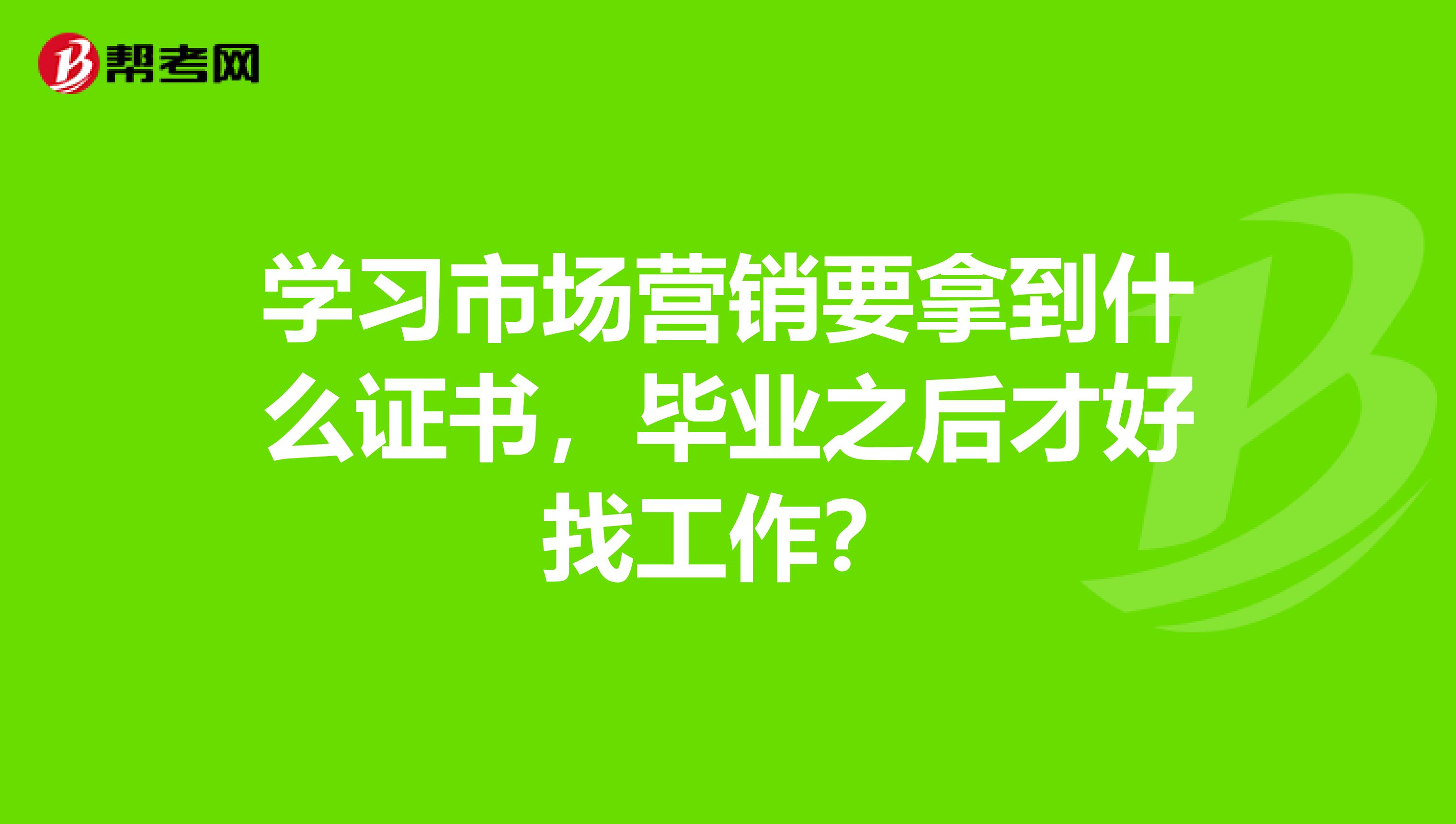学习市场营销要拿到什么证书，毕业之后才好找工作？