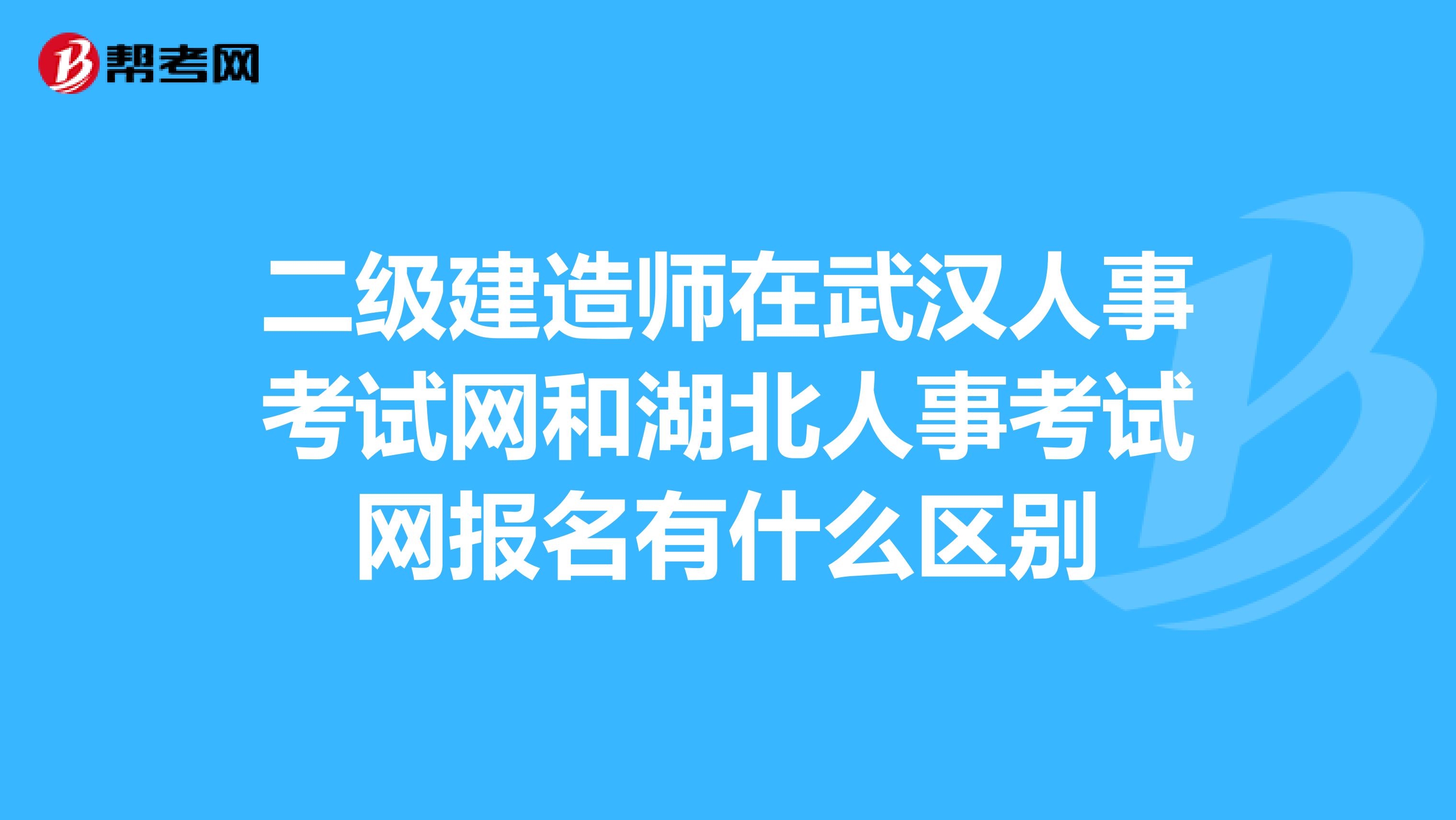 二级建造师在武汉人事考试网和湖北人事考试网报名有什么区别
