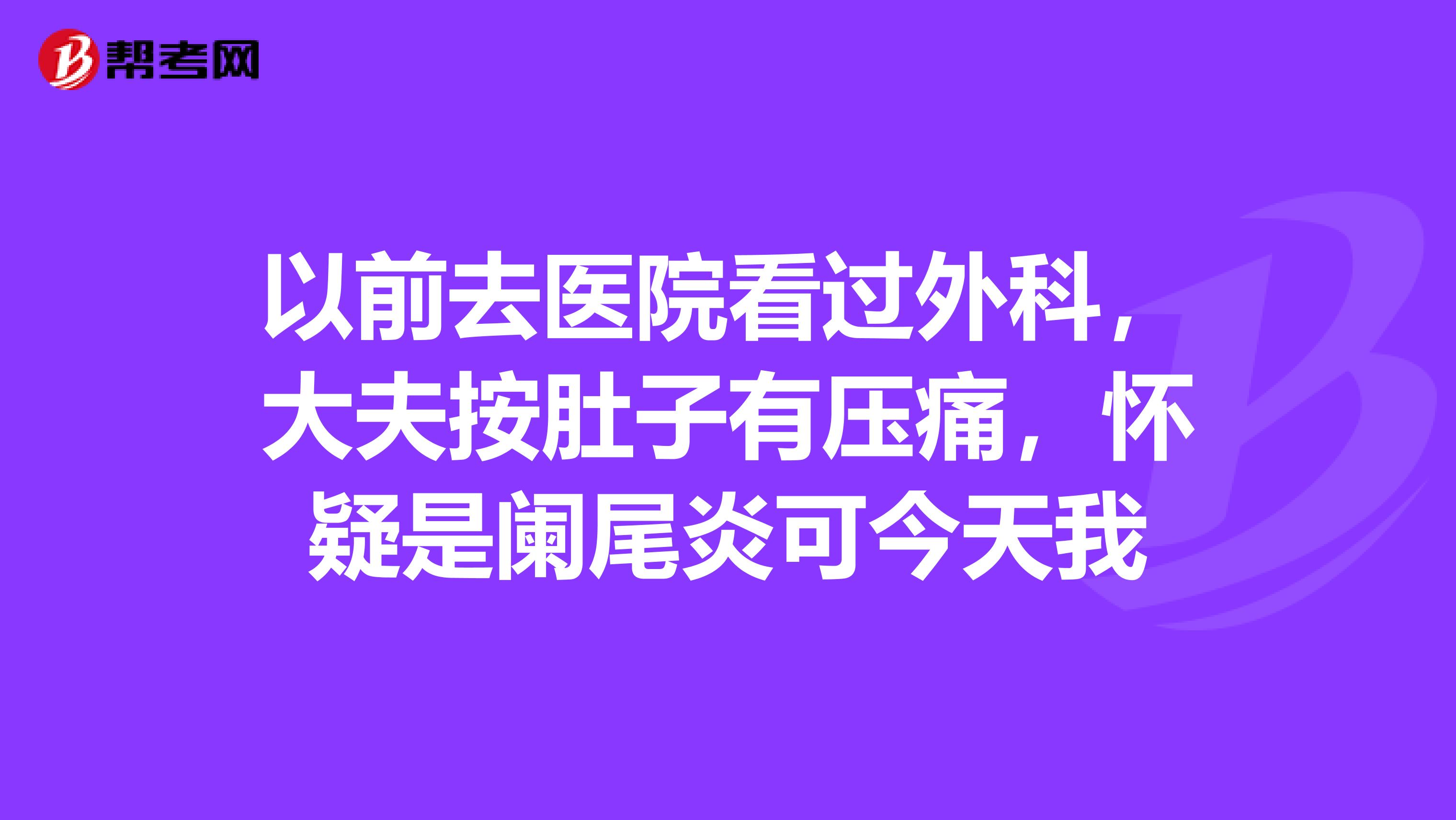以前去医院看过外科，大夫按肚子有压痛，怀疑是阑尾炎可今天我