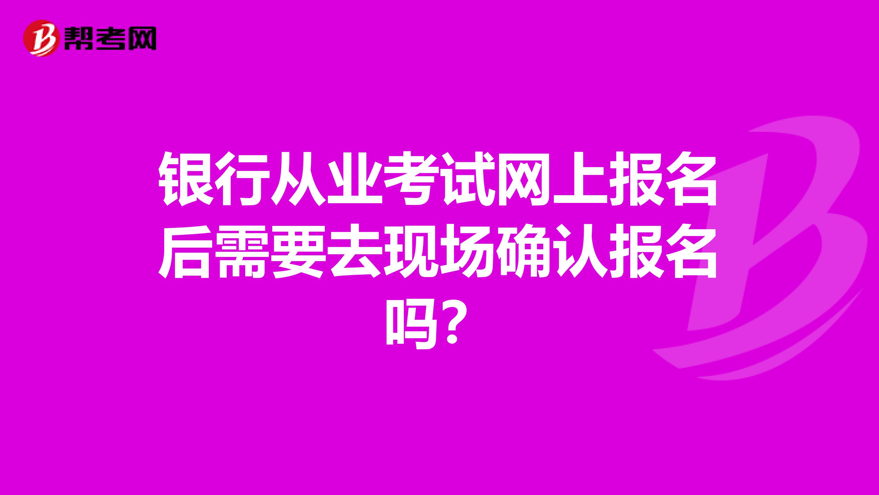 银行从业考试网上报名后需要去现场确认报名吗?