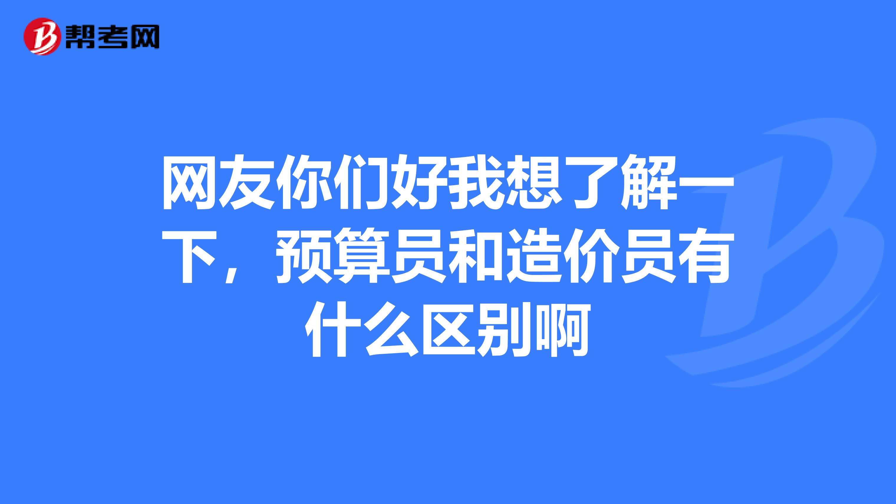 网友你们好我想了解一下，预算员和造价员有什么区别啊