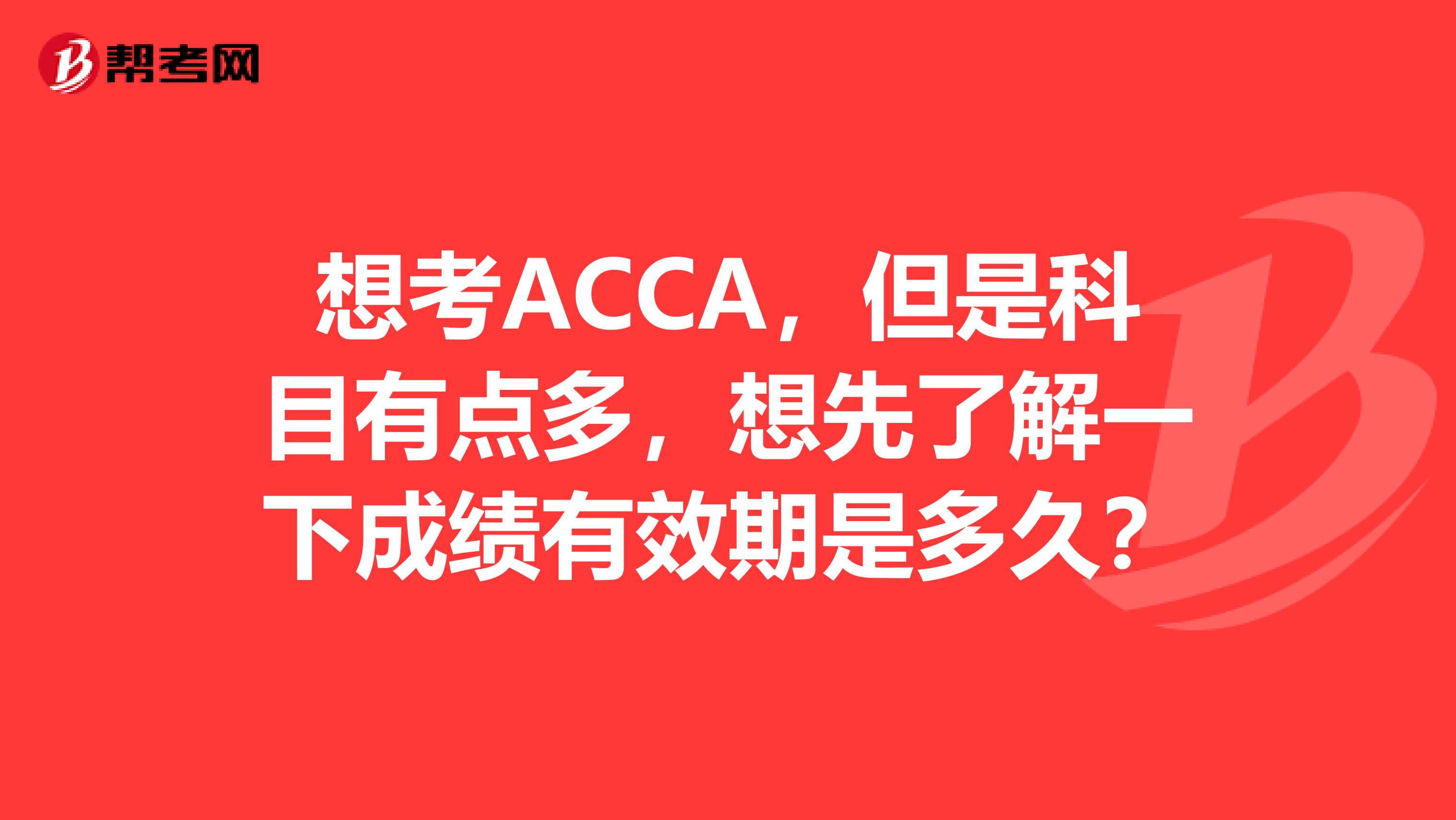 想考ACCA,但是科目有点多,想先了解一下成绩有效期是多久?