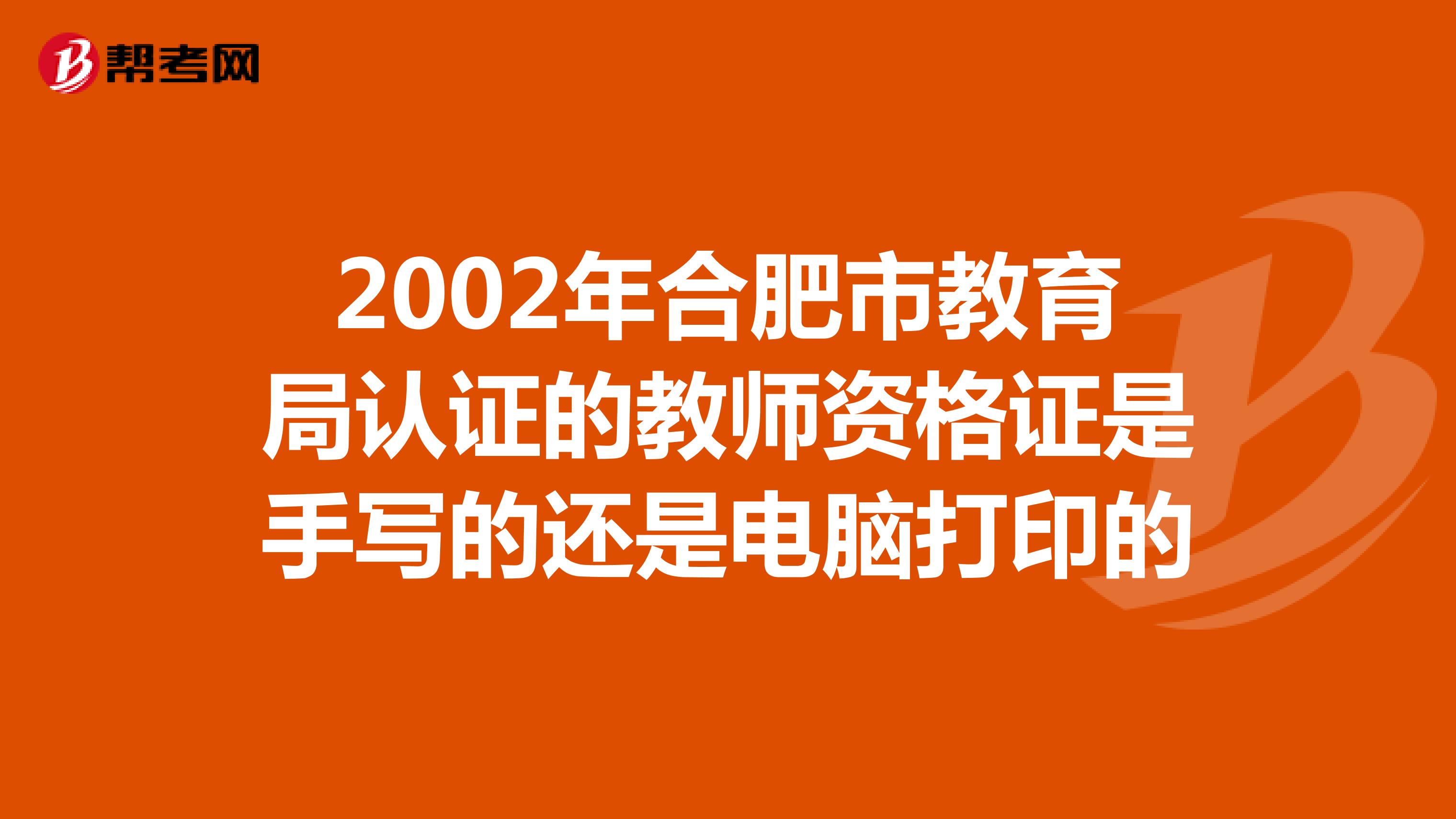 2002年合肥市教育局认证的教师资格证是手写的还是电脑打印的