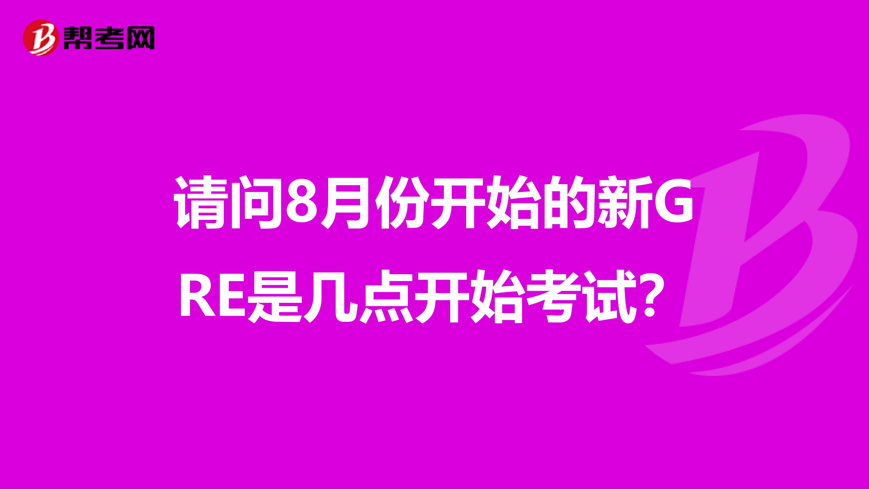 请问8月份开始的新GRE是几点开始考试？