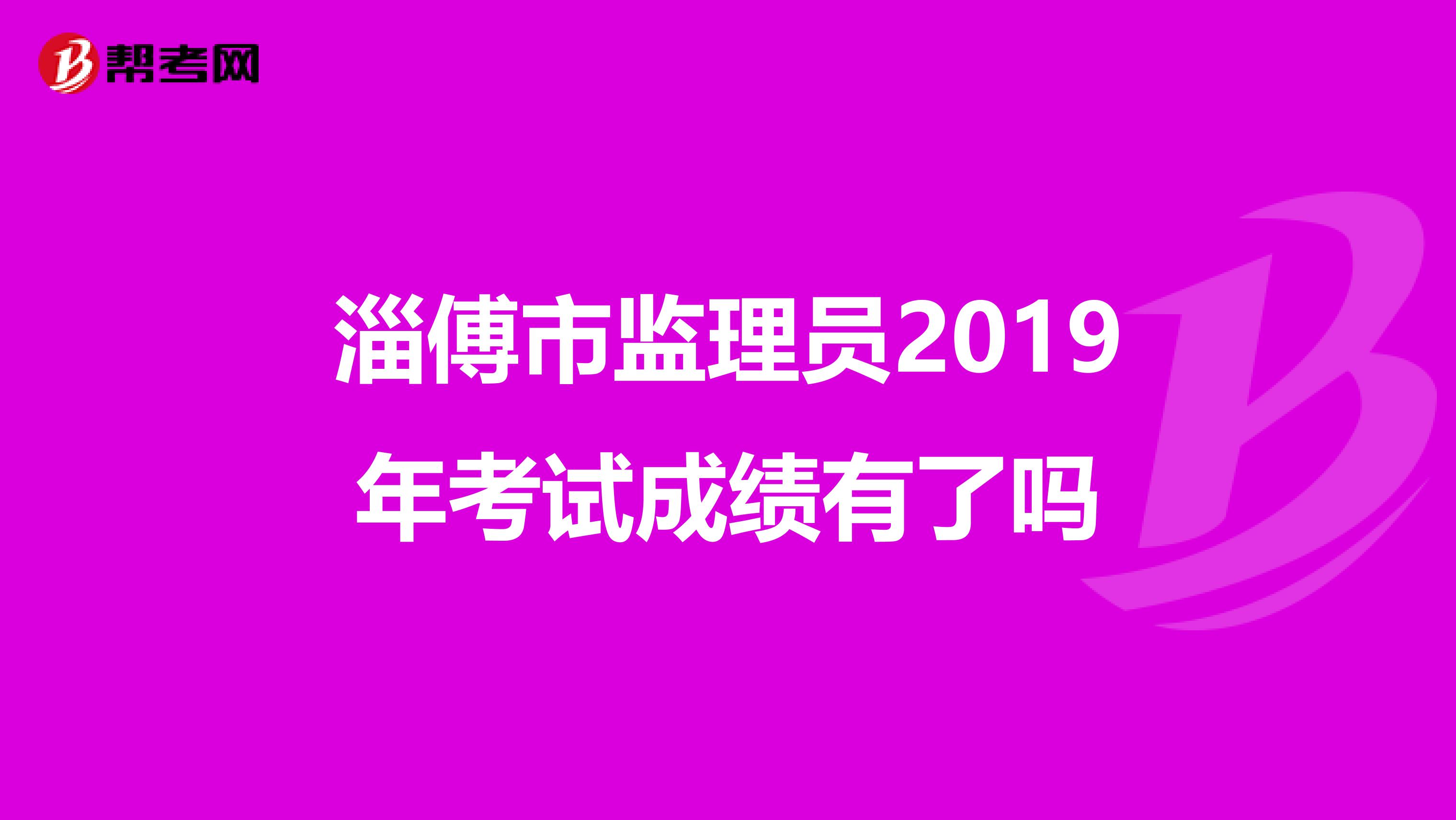 淄傅市监理员2019年考试成绩有了吗