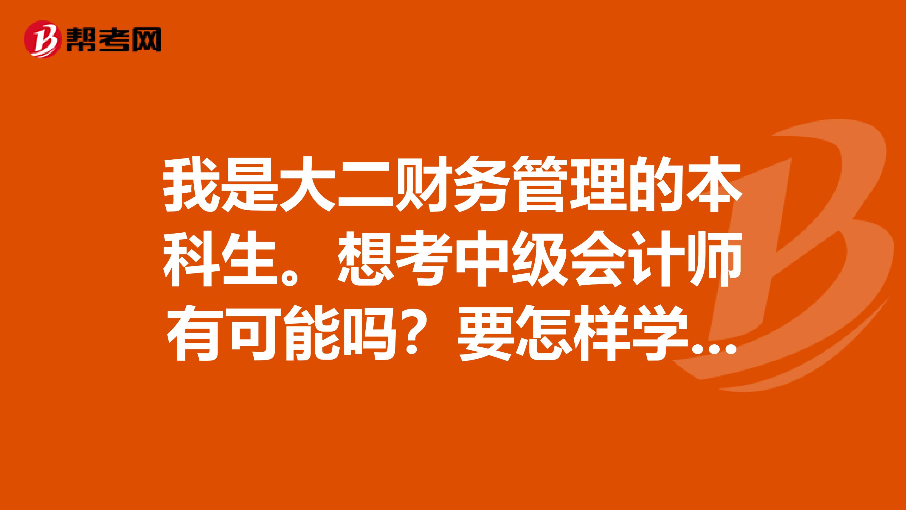 我是大二财务管理的本科生。想考中级会计师有可能吗?要怎样学习?