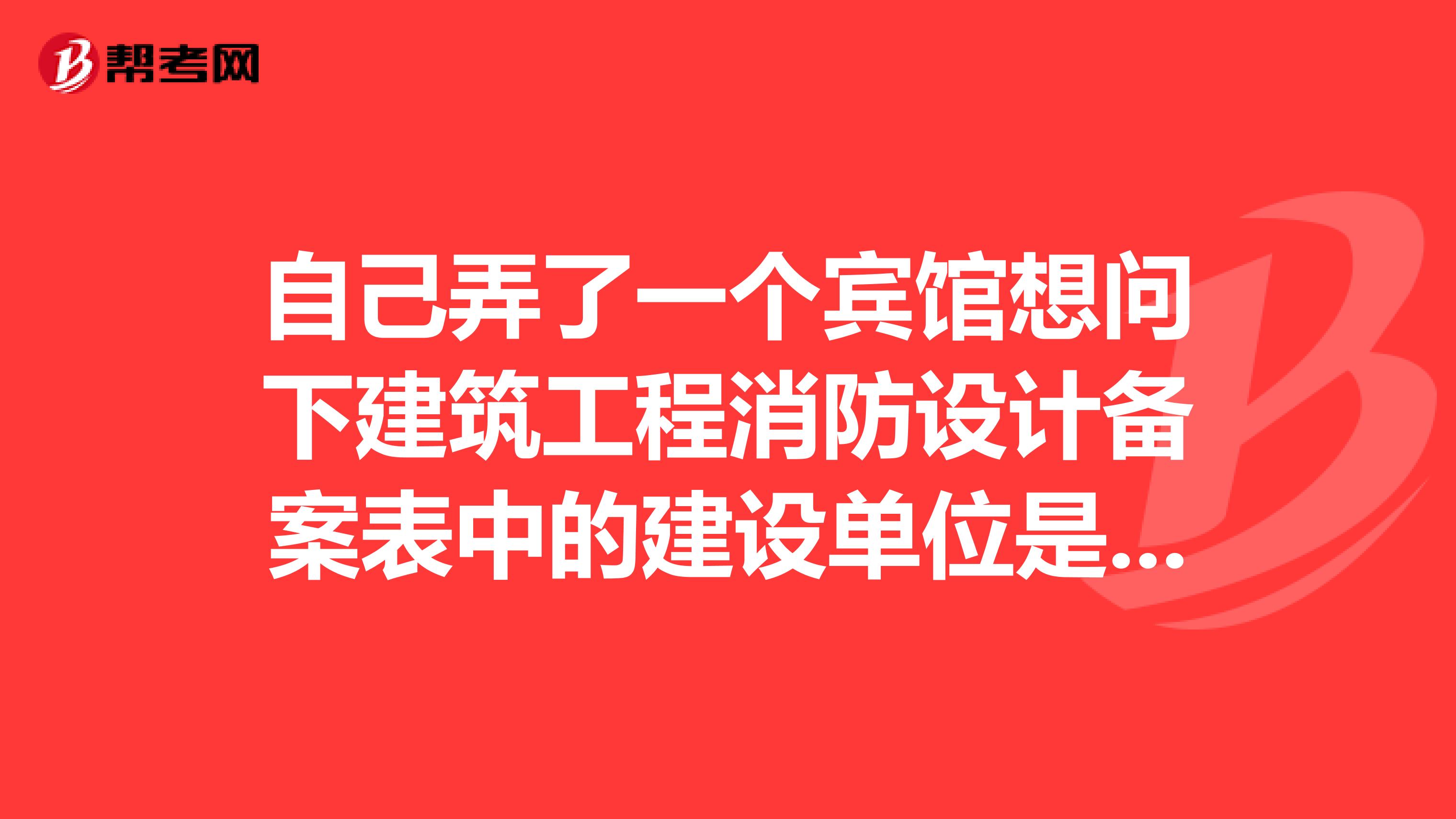 自己弄了一个宾馆想问下建筑工程消防设计备案表中的建设单位是填宾馆的名称吗