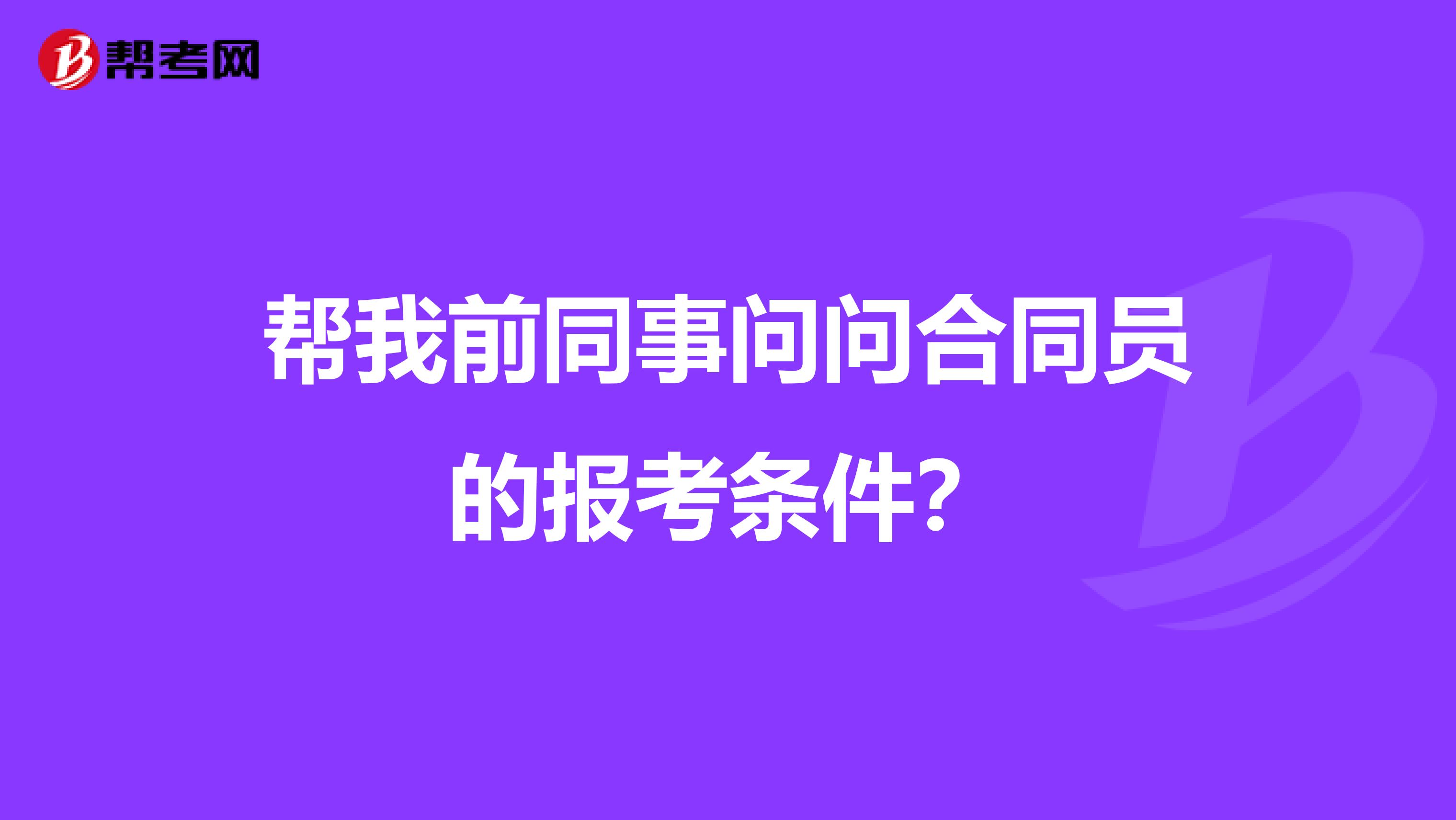 帮我前同事问问合同员的报考条件?