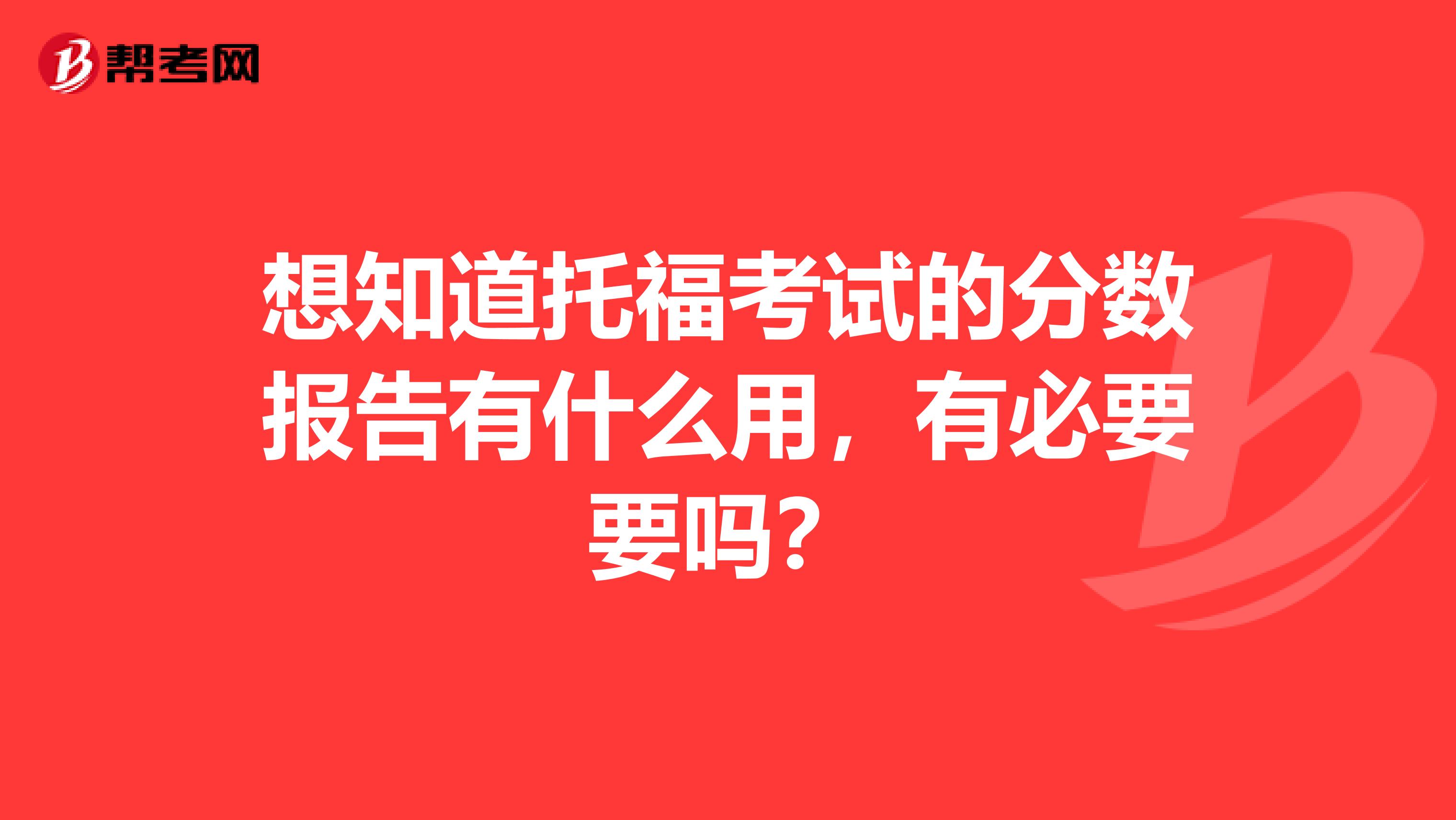 想知道托福考试的分数报告有什么用，有必要要吗？