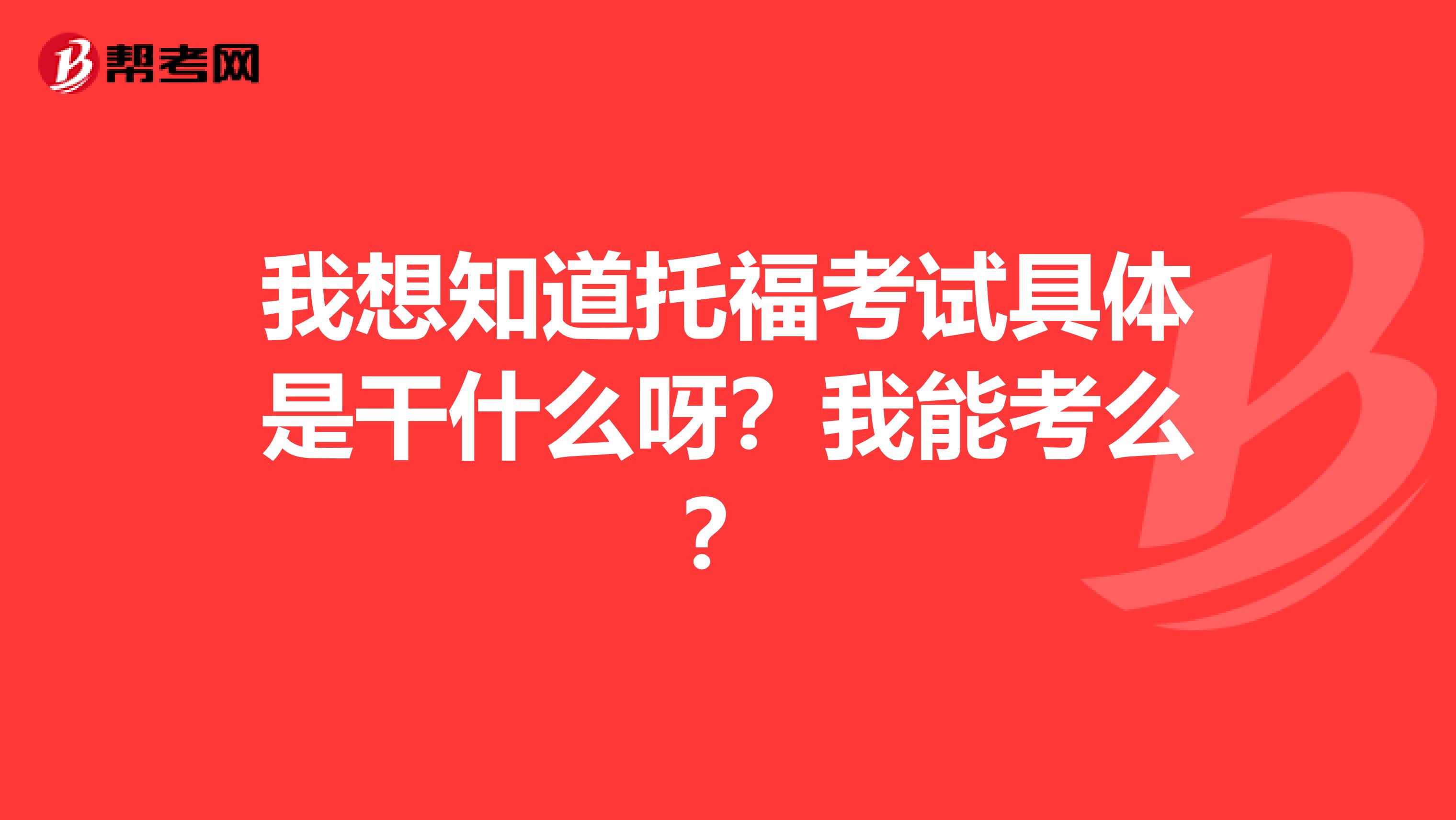 我想知道托福考试具体是干什么呀？我能考么？