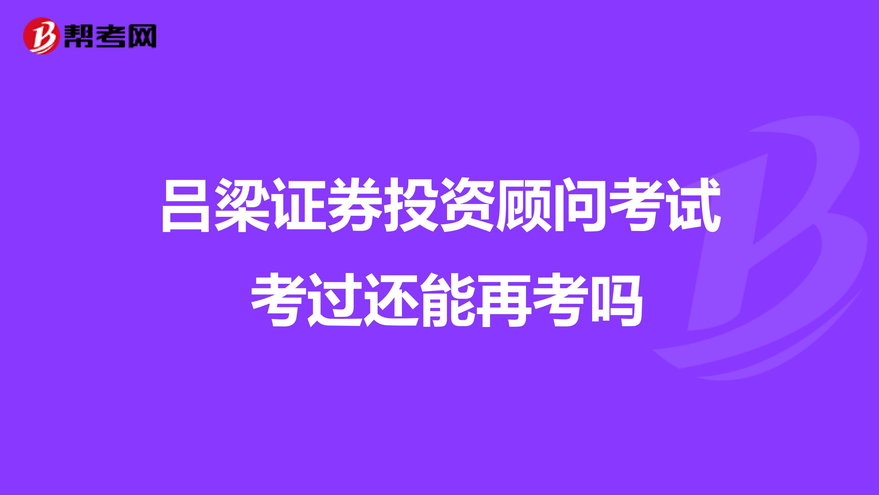 吕梁证券投资顾问考试 考过还能再考吗