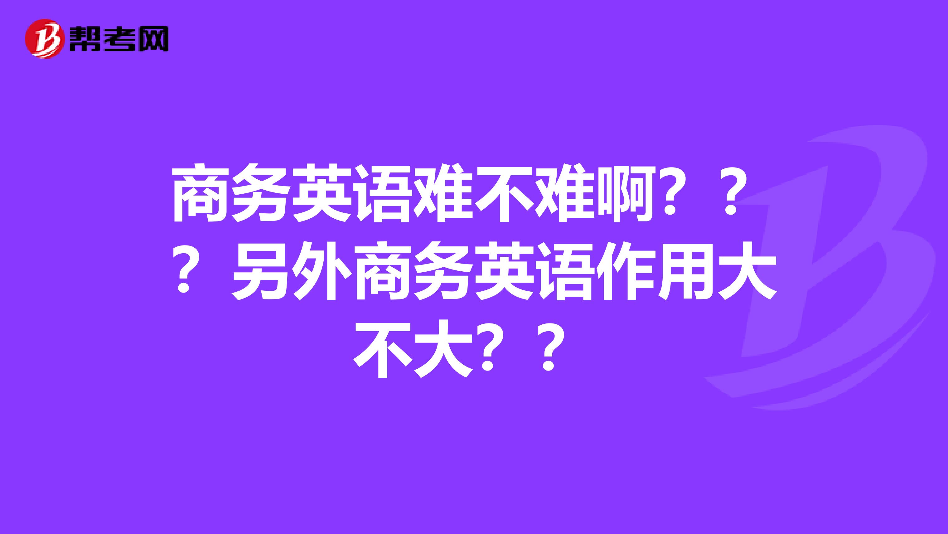 商务英语难不难啊？？？另外商务英语作用大不大？？