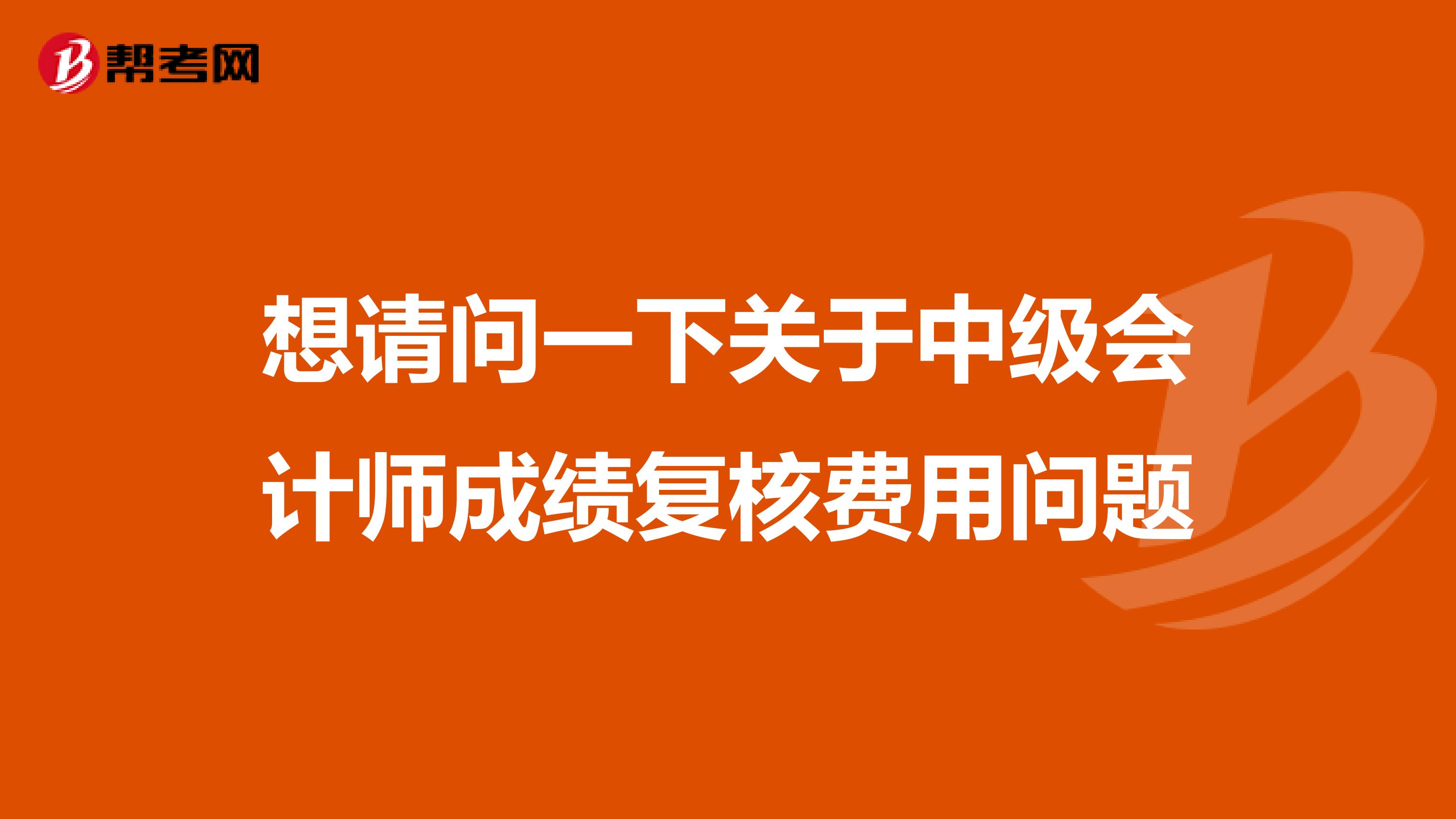 想请问一下关于中级会计师成绩复核费用问题
