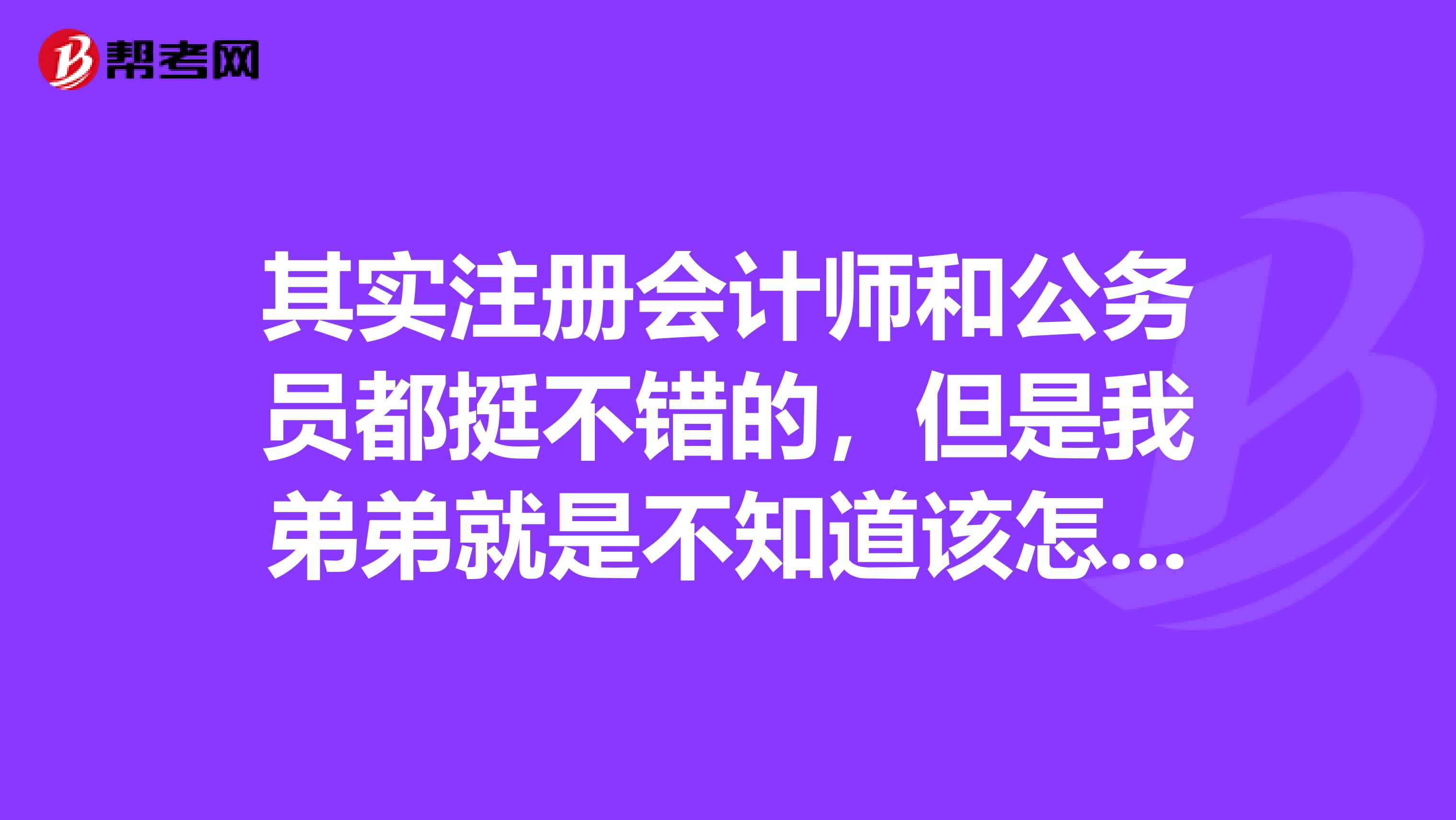 其實(shí)注冊(cè)會(huì)計(jì)師和公務(wù)員都挺不錯(cuò)的，但是我弟弟就是不知道該怎么選擇，大家來說說該考什么？