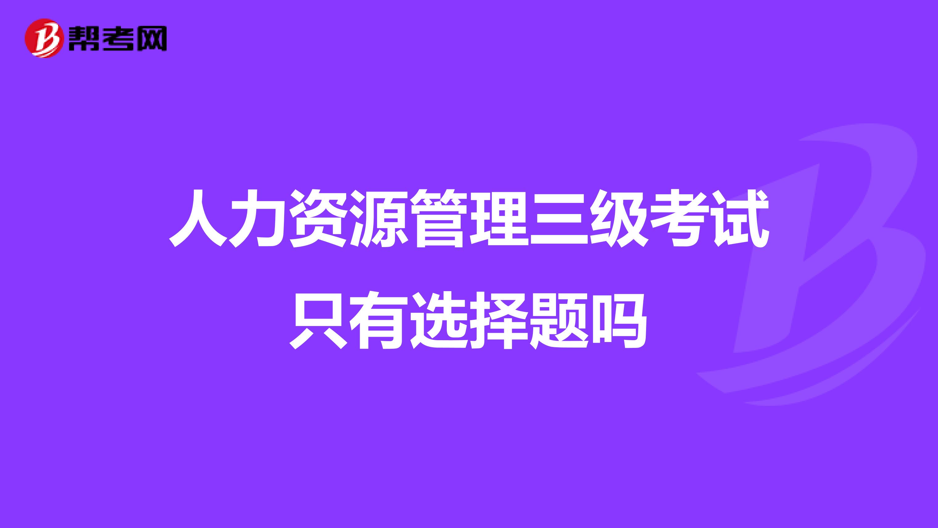 人力资源管理三级考试只有选择题吗