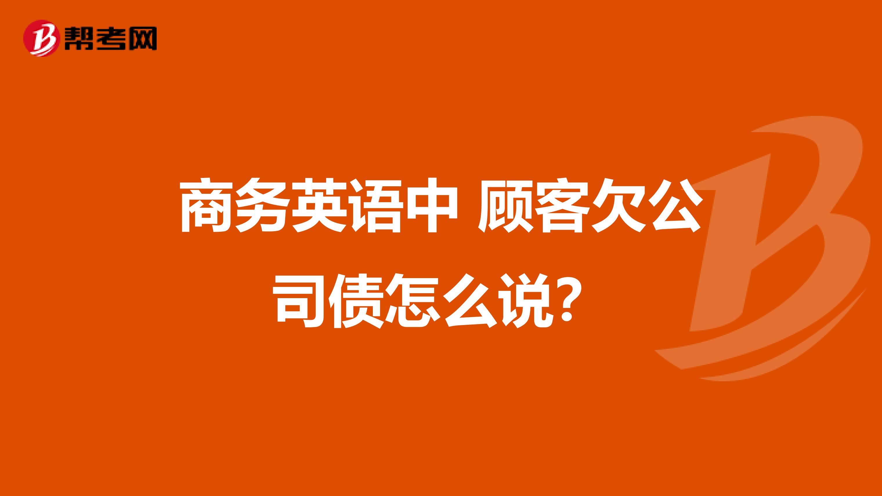 商务英语中 顾客欠公司债怎么说？