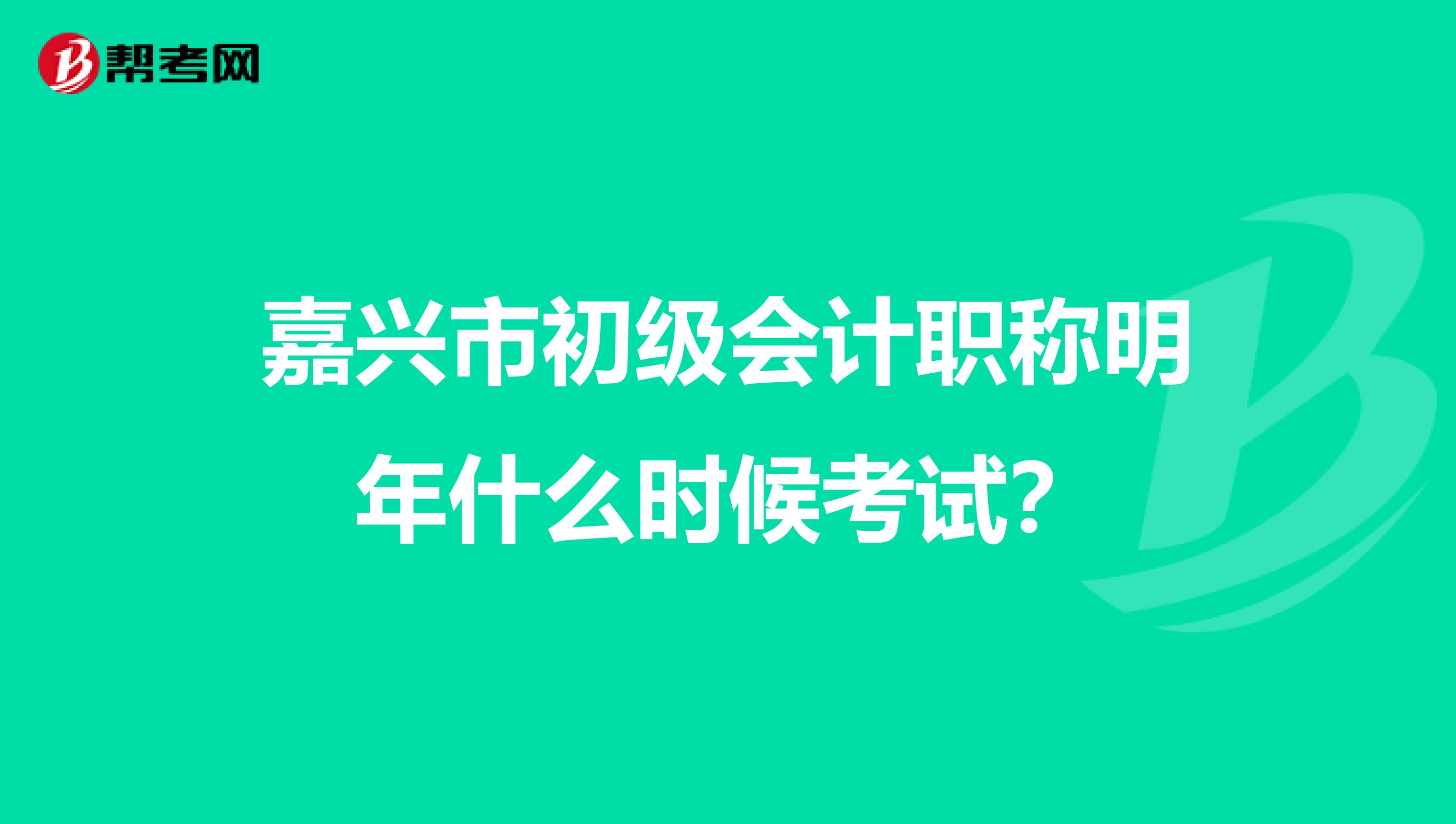 嘉兴市初级会计职称明年什么时候考试？