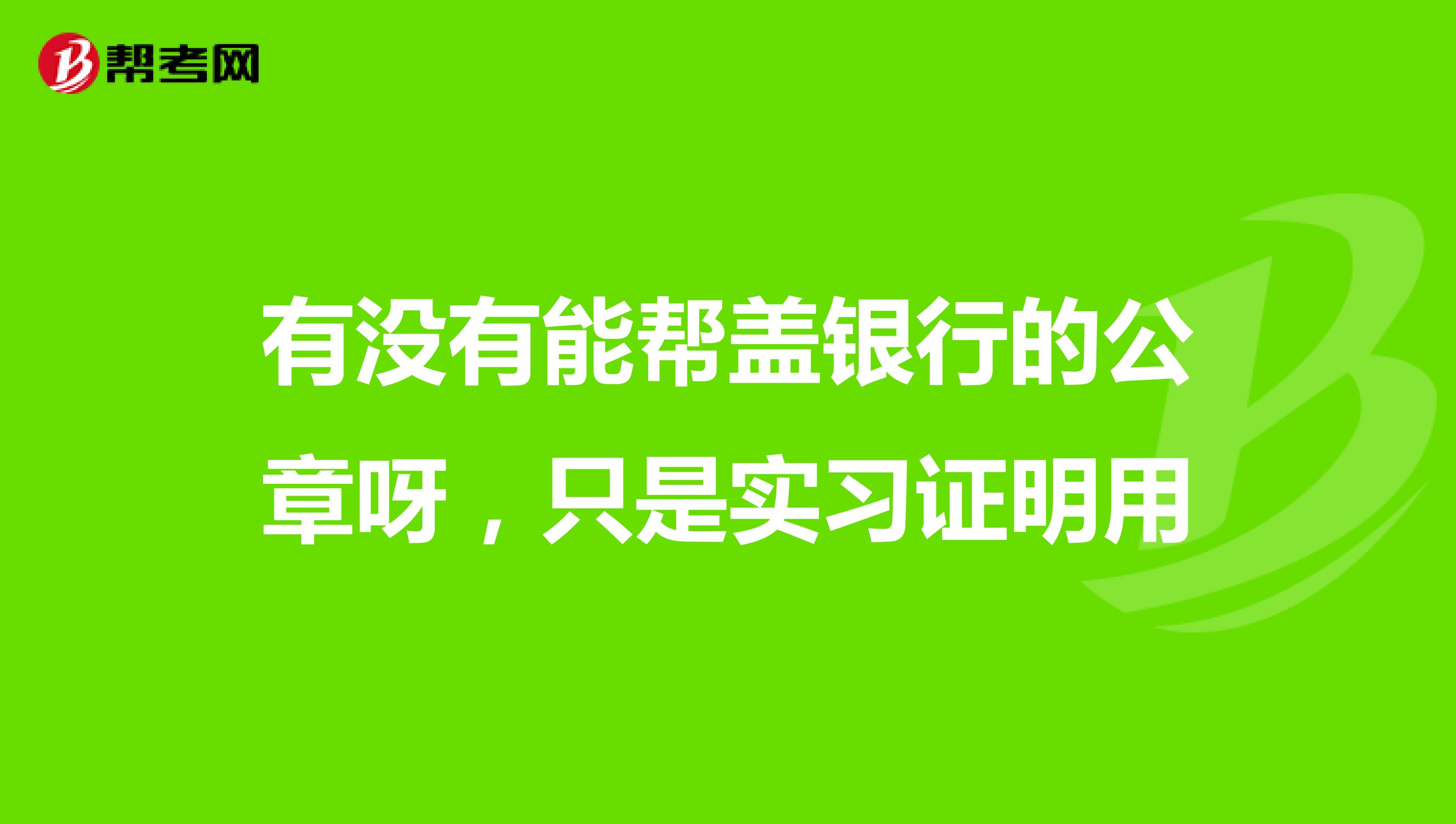 有没有能帮盖银行的公章呀，只是实习证明用