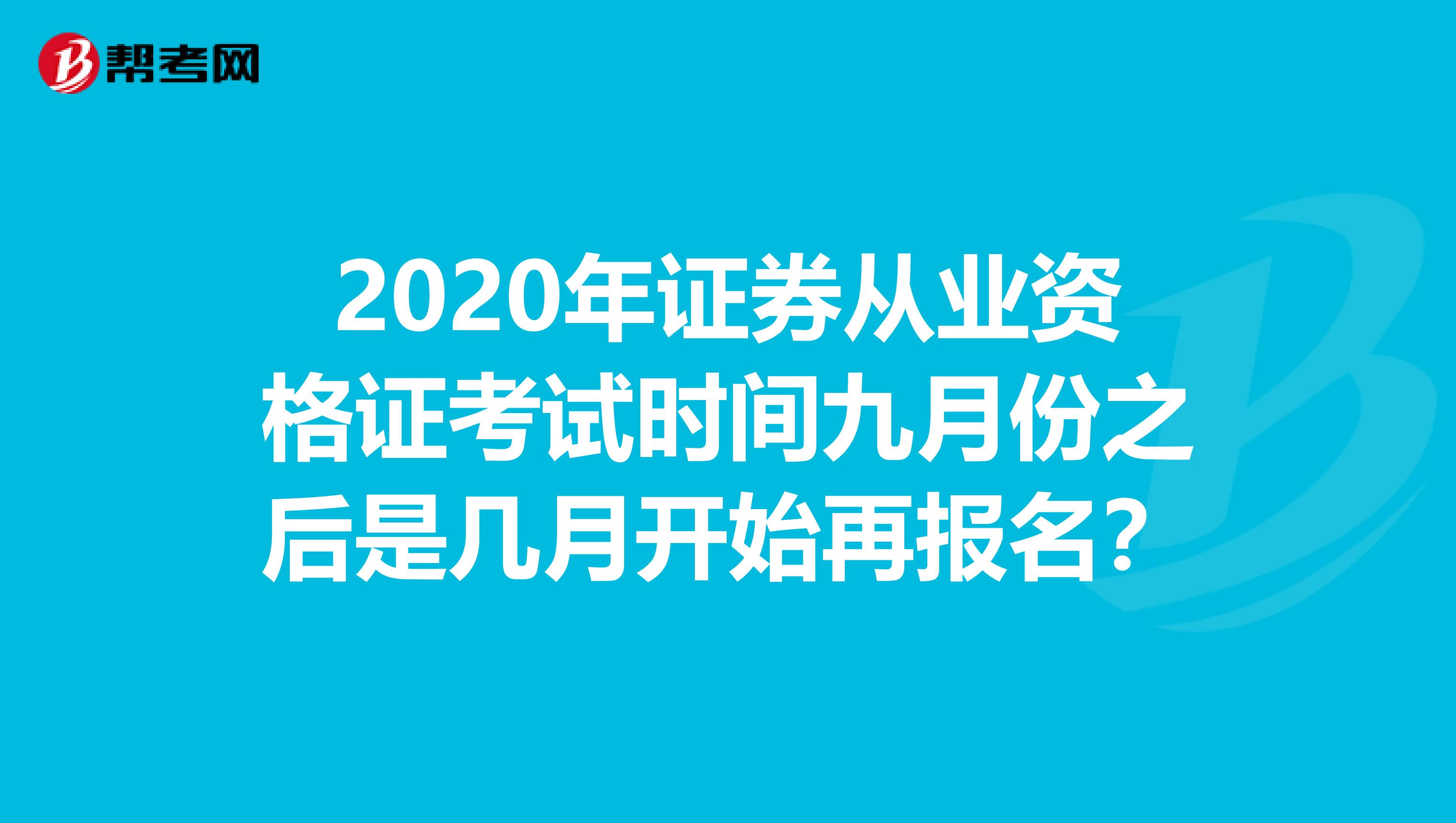 2020年证券从业资格证考试时间九月份之后是几月开始再报名？