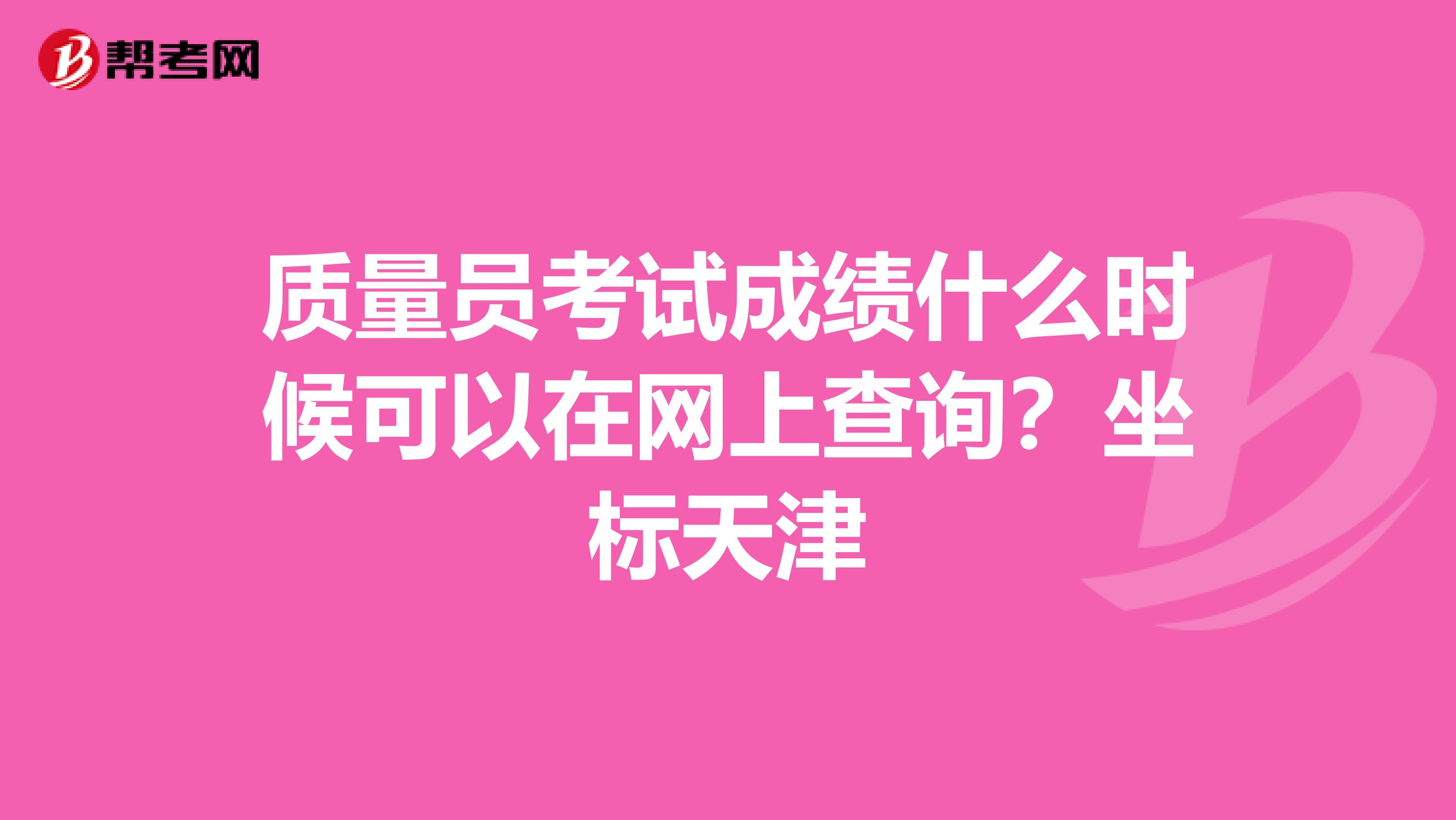 质量员考试成绩什么时候可以在网上查询？坐标天津