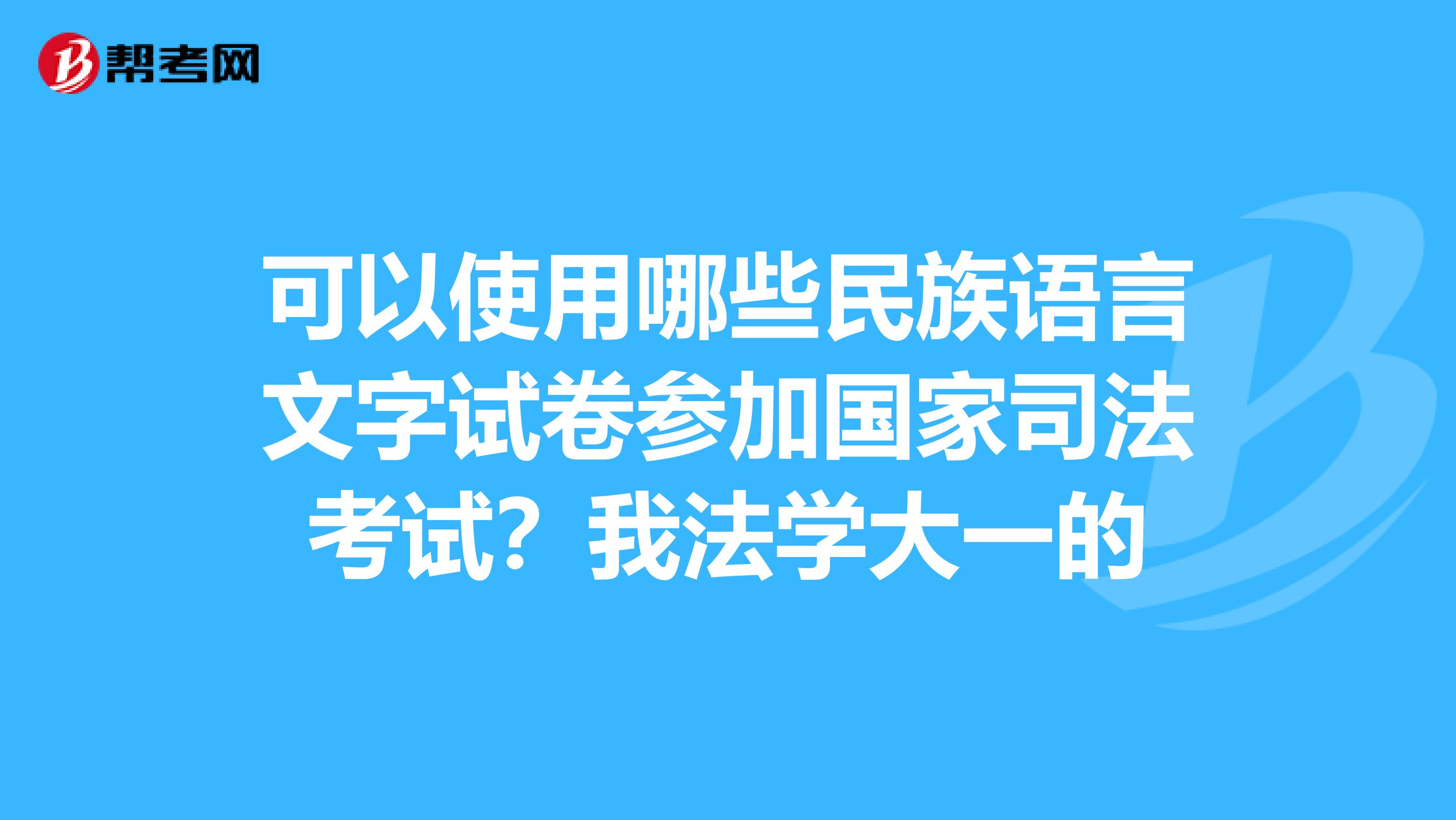 可以使用哪些民族语言文字试卷参加国家司法考试？我法学大一的