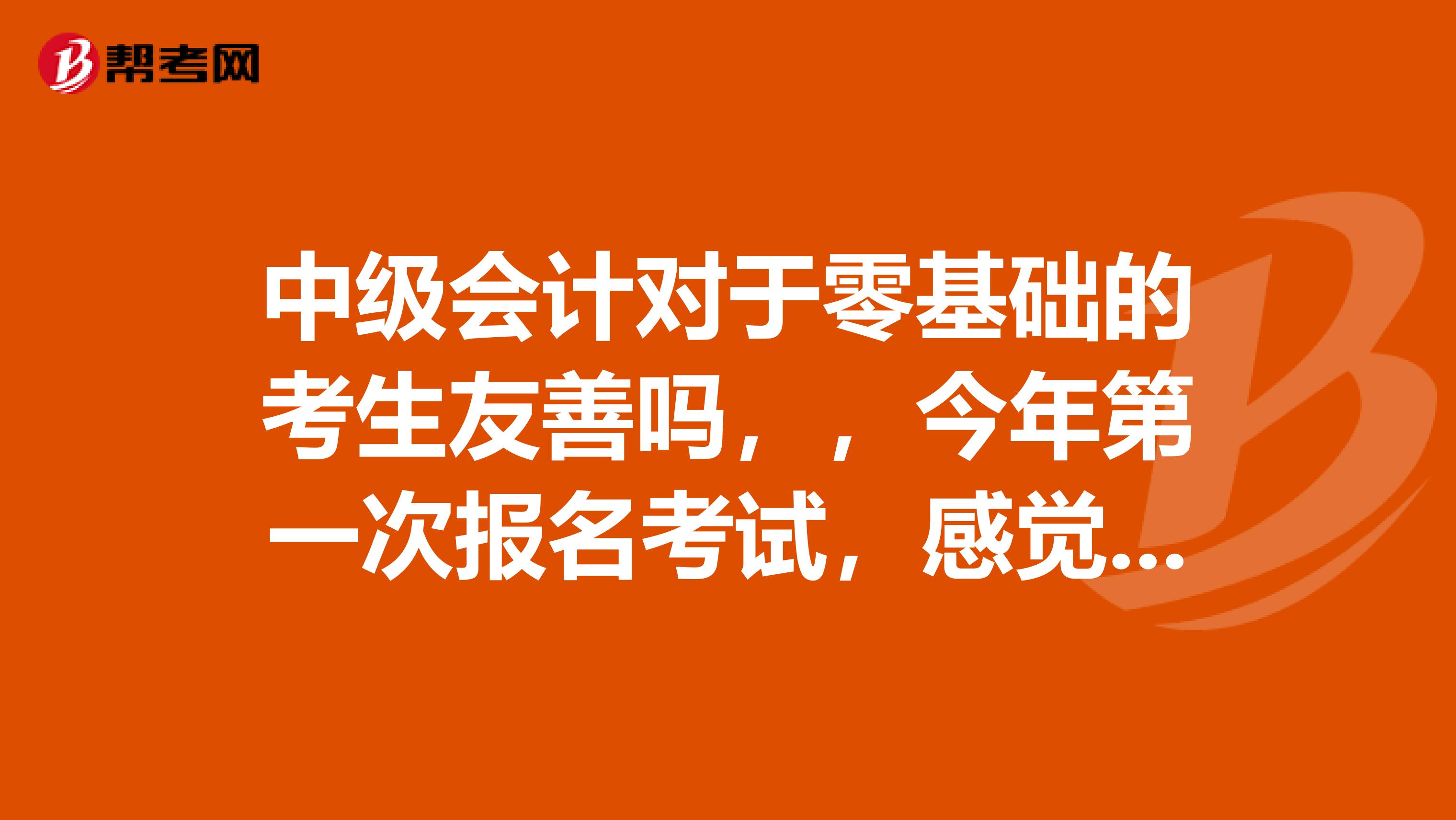 中级会计对于零基础的考生友善吗,,今年第一次报名考试,感觉有点难