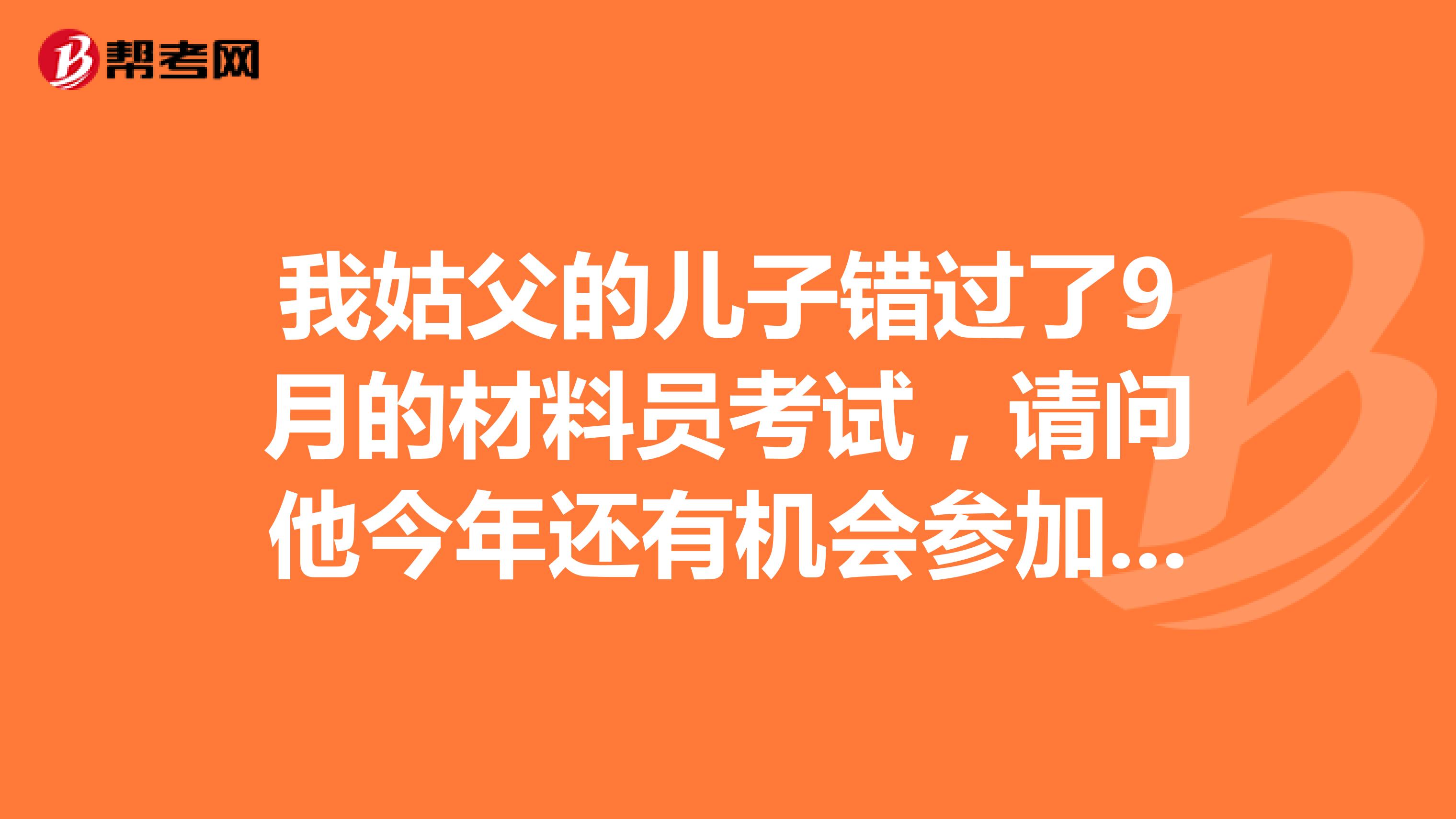 我姑父的儿子错过了9月的材料员考试,请问他今年还有机会参加考试吗?